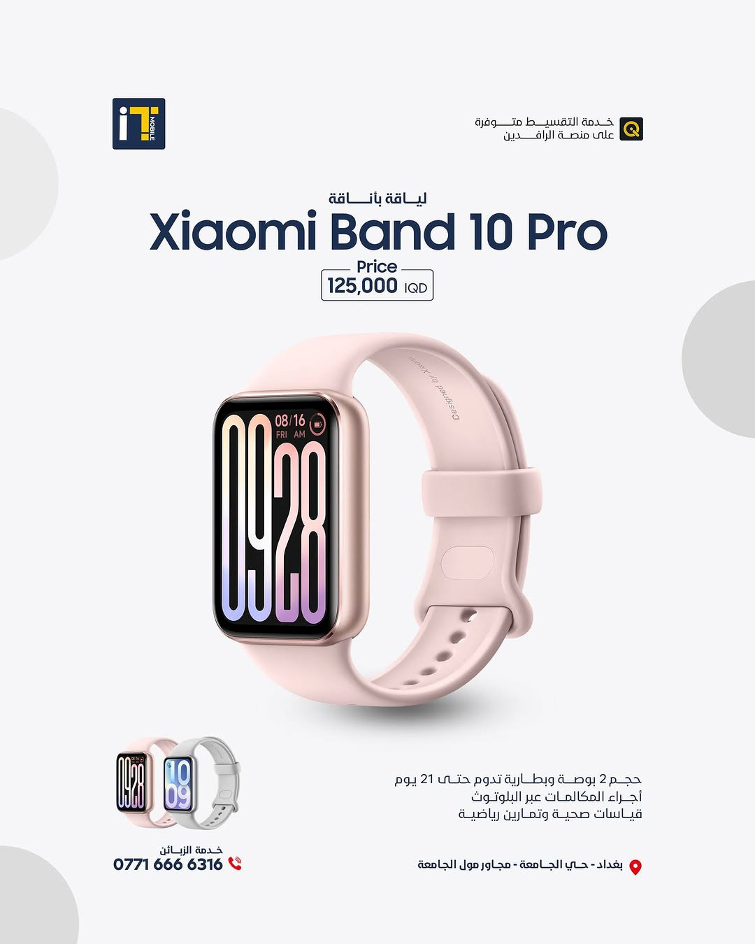 ارتقِ بأسلوب حياتك مع الإصدار الجديد من السوار الذكي Xiaomi Smart Band 10. تصميم استثنائي يجمع بين الأداء الرياضي الدقيق والمظهر الراقي ليناسب كل أوقاتك.
​متوفر الآن بتشكيلة متنوعة من الألوان والتصاميم الفاخرة التي تكمل أناقتك اليومية
Xiaomi Band 10 Pro
125.000 IQD ✅
Xiaomi Band 10
70.000  IQD ✅
Xiaomi Band 10 Ceramic Edition
100.000  IQD ✅
------------------------
🎉 اطلب جهازك الآن بكل سهولة وراحة!
أو راسلنا على صفحتنا الرسمية، وسنرد عليك فورًا!
💳 خدمة التقسيط المريح
- مخصصة لحاملي بطاقة ماستر كارد الرافدين
العنوان :- بغداد حي الجامعة شارع الربيع مجاور الجامعة مول
المبيعات: ***********
