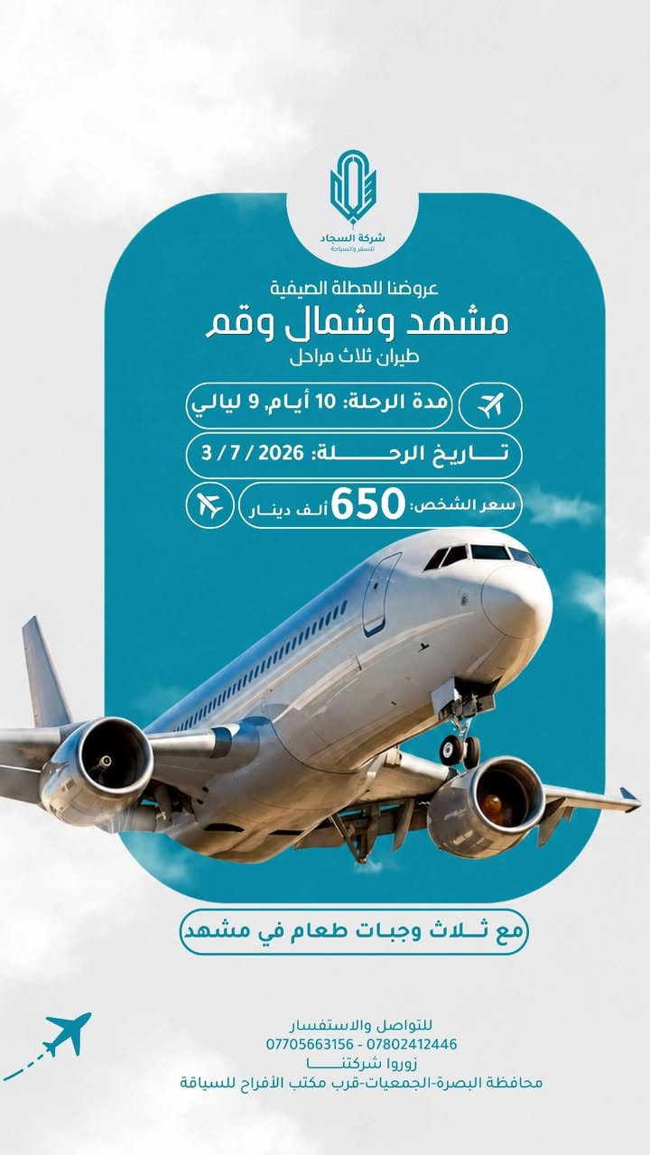 عروضنا للعطله الصيفية 
ان كنت تبحث عن رحلات متنوعه الى ايران وبأسعار مناسبه تعال معنا في كروبات السجاد نوفر لكم كل الاماكن السياحيه وترفيهيه ودينيه 
مشهد وشمال  ايران كيلان رشت
طيران ثلاث مراحل 
مدة الرحله ٧ ليالي ٨ ايام 
تاريخ الرحله يوم  ٧/١/ ٢٠٢٦
سعر الشخص ٥٥٠ الف 
الطفل من ٢سنه الى ٥سنوات ٤٠٠ الف بدون سرير 
الطفل الرضيع ١٠٠ الف 
مع ثلاث وجبات طعام في مشهد
٠٠٠٠ ٠٠٠٠٠٠٠٠٠٠٠٠٠٠٠٠٠٠٠٠٠٠٠٠٠٠٠٠٠٠ ٠٠٠٠٠٠ 
عروضنا للعطله الصيفية  
مشهد وقم وكاشان 
برنامج طيران ثلاث مراحل 
مدة الرحله ٧ ليالي ٨ ايام 
تاريخ الرحله  يوم  ٧/١/ ٣٠٢٦
سعر الشخص ٥٢٥ الف 
الطفل من ٢سنه الى ٥سنوات ٤٠٠الف 
الطفل الرضيع الغاية ٢سنه ١٠٠ الف 
مع ثلاث وجبات طعام بوفيه مفتوح في مشهد 
٠٠٠٠ ٠٠٠٠ ٠٠٠٠٠٠٠٠٠٠٠٠٠٠٠٠٠٠٠٠٠٠٠٠٠٠٠٠٠٠ ٠٠٠٠٠٠ 
عروضنا للعطله الصيفية 
شمال ايران كيلان و مازندران 
طيران ذهاب والعوده 
٩ليالي ١٠ ايام 
سعر الشخص ٦٠٠ الف 
الطفل من ٢سنه الى ٥سنوات ٤٥٠ الف بدون سرير 
الطفل الرضيع الغاية ٢سنه ٤٥٠ بدون سرير 
تاريخ الرحله  ٧/٣/ ٢٠٢٦
مع وجبة فطور صباحي اوبن بوفيه 
٠٠٠٠ ٠٠٠٠٠٠٠٠٠٠٠٠٠٠٠٠٠٠٠٠٠٠٠٠٠٠٠٠٠٠ ٠٠٠٠٠٠ 
عروضنا للعطله الصيفية 
احجز مقعدك من لان قبل نفاذ المقاعد 
مشهد وشمال وقم 
طيران ثلاث مراحل 
مدة الرحله ٩ ليالي ١٠ ايام 
تاريخ الرحله يوم ٧/٣/ ٢٠٢٦
سعر الشخص ٦٥٠ الف 
الطفل من ٢سنه الى ٥سنوات ٤٥٠ الف بدون سرير 
الطفل الرضيع الغاية ٢سنه ١٥٠ الف 
مع ثلاث وجبات طعام في مشهد
٠٠٠٠ ٠٠٠٠٠٠٠٠٠٠٠٠٠٠٠٠٠٠٠٠٠٠٠٠٠٠٠٠٠٠ ٠٠٠٠٠٠ 
شعارنا المصداقيه ودقه المواعيد 
لاتغركم الاسعار الرخيصه لانها على حساب راحتكم 
اختر لعائلتك المكان الصح 
٠٠٠٠ ٠٠٠٠٠٠٠٠٠٠٠٠٠٠٠٠٠٠٠٠٠٠٠٠٠٠٠٠٠٠ ٠٠٠٠٠٠ 
الحجز والاستفسار زيارتنا في مقر الشركه الكائن في البصره الجمعيات قرب مكتب الافراح للسياقة أو الاتصال على الأرقام 
***********
***********
***********
