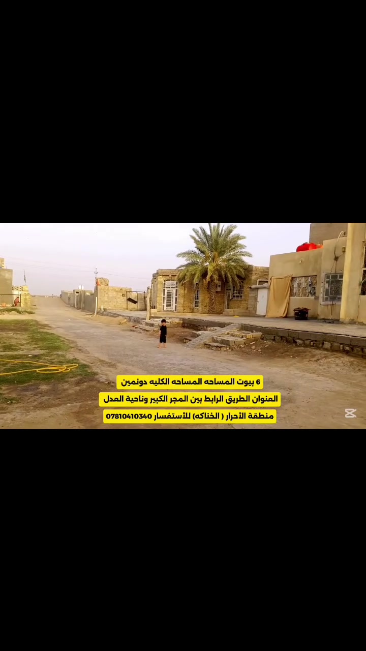دونمين للبيع مع 6 بيوت ومشتمل وقطعه 500 متر 
البيوت  مساحتهن جبيره نضاف جدا جاهزات للسكن وبنائهن طابوك وداخلهن بورسلاين وكاشي وتبياض وسقوف ثانويه 
الخدمات تبليط وماي اساله وكهرباء مدرسة ابتدائية يمهن 
وسعرهن مناسب 
المكان الطريق الرابط بين قضاء المجر الكبير وناحية العدل منطقة الأحرار ( الخناكه سابقا )  
للأستفسار مراسة او اتصال ***********
وبخدمتكم
