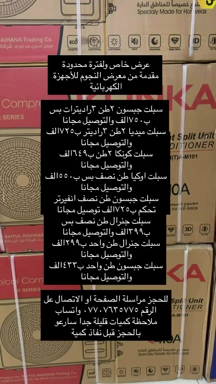 عرض خاص ولفترة محدودة 
مقدمة من معرض النجوم للأجهزة الكهربائية

سبلت جبسون ٢طن ٣راديترات بس ب٧٥٠الف والتوصيل مجانا 
سبلت ميديا ٢طن ٣راديتر ب٧٢٥الف والتوصيل مجانا 
سبلت كونكا ٢طن ب٦٤٩الف والتوصيل مجانا 
سبلت اوكيا طن نصف بس ب٥٥٠الف والتوصيل مجانا 
سبلت جبسون طن نصف انفيرتر تحكم ب٧٢٥الف توصيل مجانا 
سبلت جنرال طن نصف بس ب٣٩٩الف والتوصيل مجانا 
سبلت جنرال طن واحد ب٢٩٩الف والتوصيل مجانا 
سبلت جبسون طن واحد ب٤٣٣الف والتوصيل مجانا 

للحجز مراسلة الصفحة او الاتصال عل الرقم *********** واتساب 
ملاحظة كميات قليلة جدا سارعو بالحجز قبل نفاذ كمية
