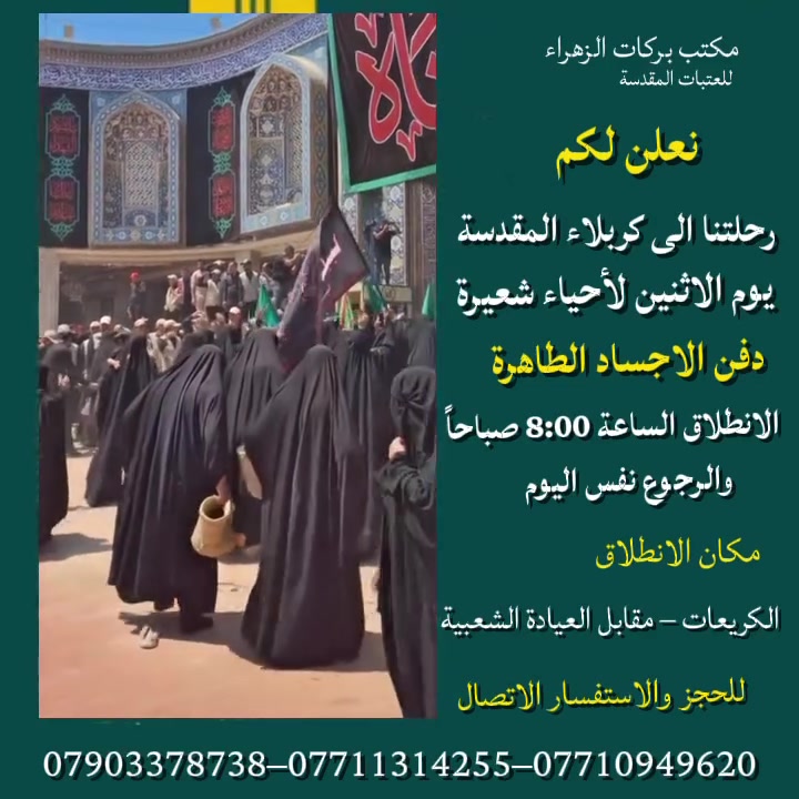 عظّم الله أجورنا وأجوركم، وأحسن الله لكم العزاء.

يعلن مكتب بركات الزهراء عن تسيير رحلة إلى كربلاء
المقدسة يوم الاثنين لإحياء شعيرة دفن الأجساد الطاهرة.

🕗 موعد الانطلاق: الساعة 8:00 صباحًا
🚌 الرحلة: ذهابًا وإيابًا في نفس اليوم

📍 مكان الانطلاق:
الكريعات – مقابل العيادة الشعبية

📞 للحجز والاستفسار:

* 📱 أبو عباس: ***********
* 📱 عباس الكريعاوي: ***********
* 📱 حسين جكاك: ***********
* 📱 علي الجبوري: ***********

نسأل الله تعالى القبول، ونسألكم الدعاء.

#مكتب_بركات_الزهراء
