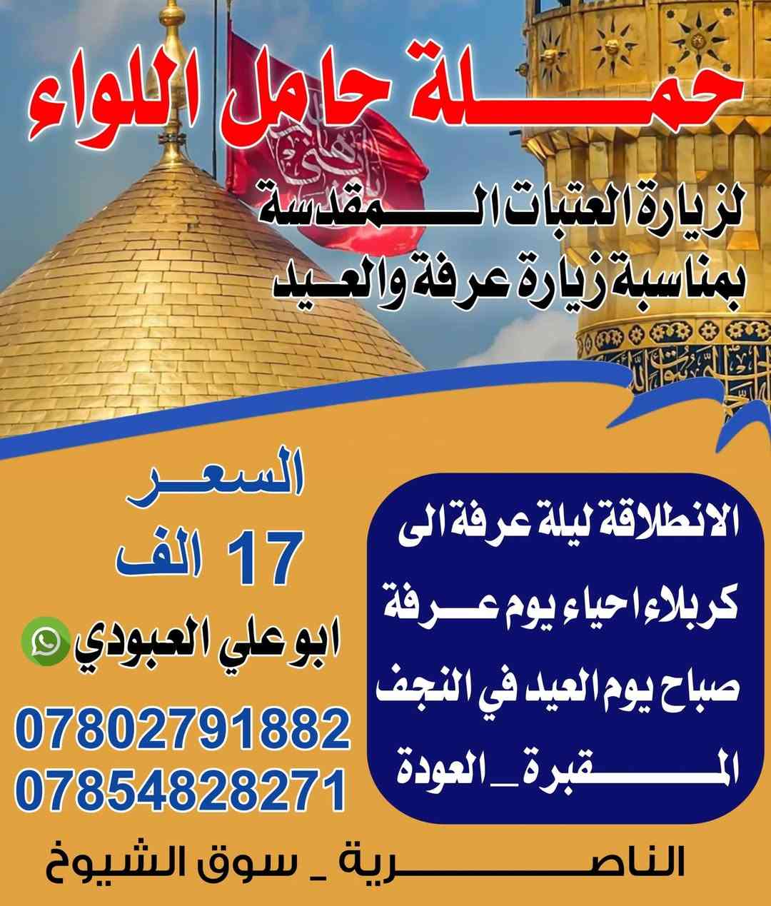 بمناسبة عيد الاضحى المبارك تنطلق حملتنا لزيارة العتبات المقدسه هنالك برنامجان البرنامج الاول هو ليلة عرفه والبرنامج الثاني الانطلاقه اول عيد الاضحى والتفاصيل داخل البوستر للحجز ***********/***********/واتساب فروعنا الناصريه مركز وجميع الاقضيه المتعهد ابو علي العبودي
