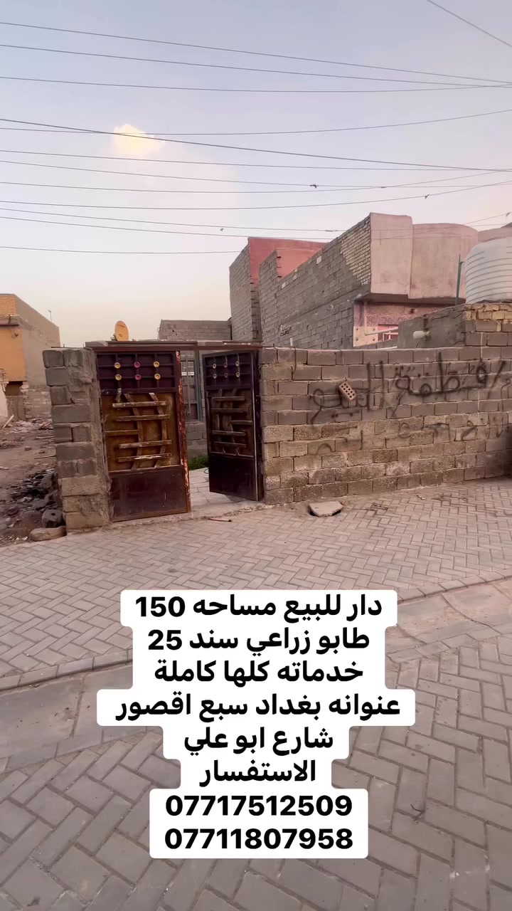 السلام عليكم   دار للبيع مساحه 150طابو زراعي سند 25  

عنوان  بغداد سبع  اقصور  شارع ابو علي مجاور جامع الحمزه 
للسعر ب 40 وبي مجال 
الخدمات متوفره ماء 💧 كهرباء ⚡️ مجاري  مقرنص  
الاستفسار يرجى التواصل على  الارقام التالي 
***********
***********
***********
مراجعة المكتب الرحمن للعقار عنوانه بغداد
سبع قصور بداية شارع ابو علي مقابيل صالون ورد البنفسج
