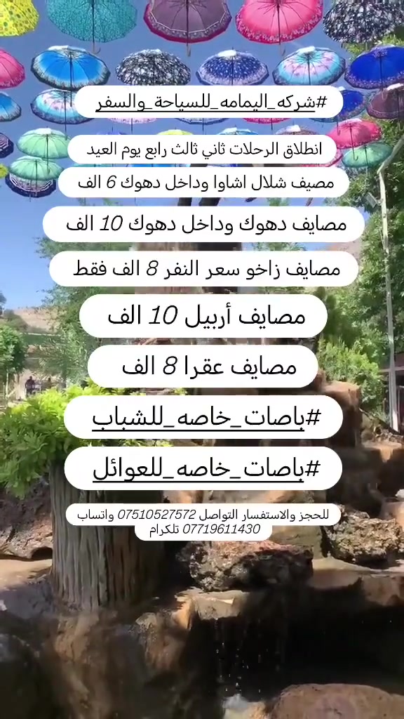 #شركه_اليمامه_للسياحة_والسفر 
عيد اضحه مبارك عليكم 🙈 ينعاد عليكم بل صحه والعافيه💘💘💘💘💘💘💘💘 
عروض العيد ويانه غيرررررر😍😍 
1_#مصايف_زاخو 8 الف فقط 
2_ #مصايف_شيرانه ودهوك 10 الف
3 _#مصايف_عقرا 4 مصايف 8 الف
4_ #مصيف_اشاوا وداخل هوك 6 الف
5_#مصايف_أربيل 10 الف
6_#حمام_العليل 3 الف انطلاق كسرت العيد 
ملاحضه كل 8 نفرات ال 9 مجاني
#الأطفال_مجانآ
#باصات_خاصه_للشباب
#باصات_خاصه_للعوائل
#انطلاق_الرحلات_ثاني2_وثالث3_ورابع4_يوم_العيد
متوفر كوسترات خاصه 30 نفر وكيات 11 و15 نفر
للحجز والاستفسار عن تفاصيل تفاصيل الرحلات
*********** واتساب تلكرام 
*********** واتساب
انطلاق الرحلات من الموصل حي النور
