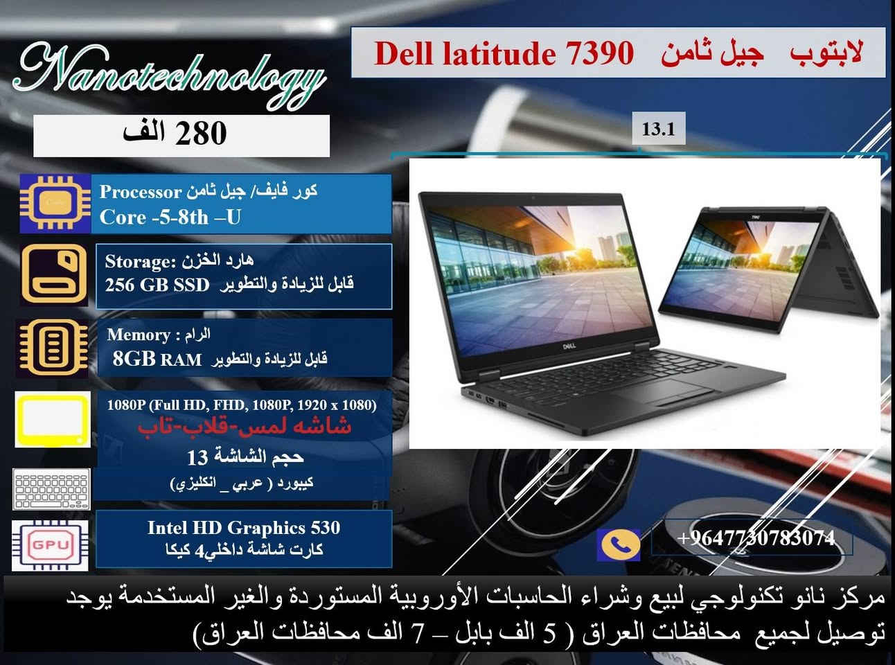 🔴 عرض ولمده محدوده 💥💥
صفاتنا الضمان و ميزاتنا الإبداع والتميز 
داخل كل صورة موديل اللابتوب ومواصفاته 💻
نظافة عالية جدا  💯
وندوز مفعل 💯
اوفس مفعل 💯
( وورد + اكسل + باوربوينت ، واخواتهن كاملات) 
🎊 ملحقات وهدايا الجهاز 🎊
1- شاحنة اللابتوب  اصلية 
2- حقيبة لابتوب
3. ماوس  
⭐️ يوجد توصيل لجميع محافظات العراق 🚚
♡ 5 ألف بابل.
♡ 7 ألف لجميع المحافظات.

📝 للحجز والاستفسار، 
يرجى التواصل معنا عبر ماسنجر الصفحة
او عبر الواتساب على الارقام الآتية:
 
***********
او على الرقم 
***********
♡ مركز نانو تكنولوجي 
لبيع اللابتوبات المستخدمة في العراق
العنوان: بابل _المحاويل _ حي الاسرى قريب المدرسة الكوتية.
(بالامكان تطوير الهارد والرام حسب الرغبة مع زيادة ٢٥ ألف دينار )
ضمان  من اي عطل لعشرة أيام من تاريخ التسليم.
