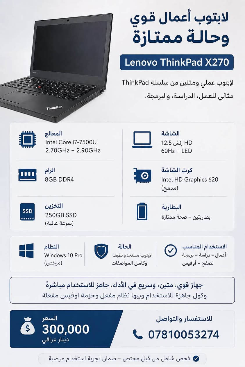 � للبيع | Lenovo ThinkPad X270 💻
🔹 المواصفات:
• Intel Core i7-7500U
• RAM 8GB DDR4
• SSD 250GB
• شاشة 12.5” HD 60Hz
• Intel HD Graphics 620
• كاميرا HD
• بصمة إصبع
• بطاريتين

✅ اللابتوب بحالة ممتازة وجاهز للاستخدام مباشرة.
✅ ويندوز 10 Pro مفعل مع حزمة Microsoft Office مفعلة.
✅ مناسب للدراسة، البرمجة، الأعمال المكتبية، التصفح، والاجتماعات الأونلاين.
✅ جهاز عملي من سلسلة ThinkPad المعروفة بقوة التحمل والاعتمادية.

💰 السعر:300 ألف دينار عراقي (قابل للتفاوض بالمعقول).

📩 للاستفسار أو التواصل، راسلني على الخاص.


**إذا كنت صاحب هذا الإعلان وتريد حذفه لأي سبب، رجاءا أرسل رسالة إلى الدعم الفني**