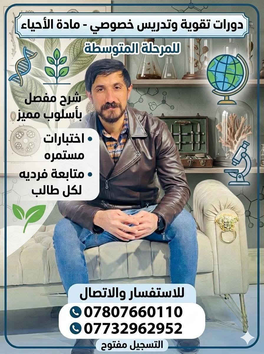 قالى تعالى 
﴿ وَفِي السَّمَاءِ رِزْقُكُمْ وَمَا تُوعَدُونَ ﴾
لأن العلم هو أسمى أبواب الرزق، 
يعلن الاستاذ 
علي قيس العنزي 
عن فتح باب التسجيل لدورات التقوية
 للتدريس الخصوصي  ونظام المجاميع المصغره 
( لمادة الاحياء ) - المرحلة المتوسطة
لماذا تختارنا ؟
. نحن لا نقدم مجرد دروس، بل نصنع تجربة تعليمية ذكية 
• شرح مفصل بأسلوب مميز: نبسط المعقد، ونحول المعلومات الجافة إلى قصص مفهومة تترسخ في الأذهان.
• اختبارات مستمرة: لتقييم المستوى أولاً بأول وضمان الجاهزية التامة لكل التحديات الأكاديمية.
• متابعة فردية لكل طالب: لأن كل عقل فريد، نوفر اهتماماً خاصاً يركز على نقاط القوة ويعالج الضعف بدقة.
مستقبلك يبدأ بخطوة واثقة.. 
نحن هنا لنرشدك.للاستفسار والاتصال:
📞 ***********
📞 *********** ‭

