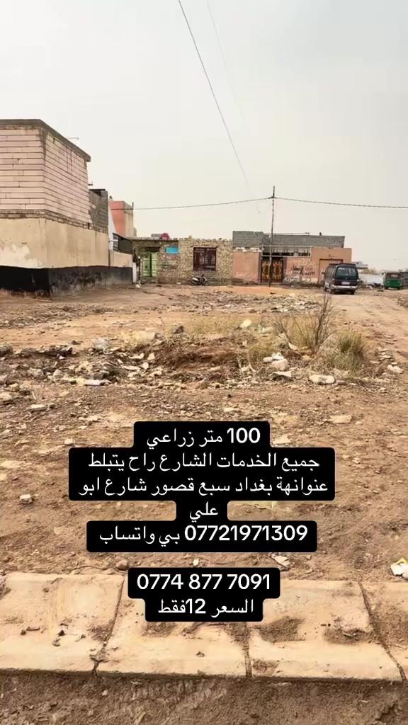 قطعة ارض للبيع المساحة 100 متر زراعي 
جميع الخدمات والشارع راح يتبلط 
عنوانها بغداد سبع قصور شارع ابو علي 
*********** بي واتساب 

‭0774 877 7091‬
السعر 12
