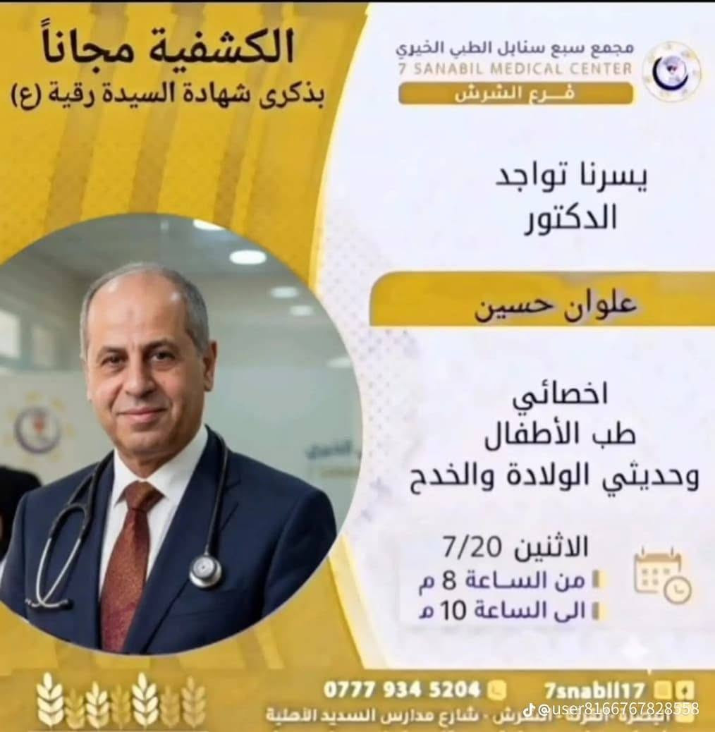 🌟 إعلان إنساني وطبي مبارك 🌟
بمناسبة ذكرى شهادة السيدة رقيه (عليها السلام)
          ** يُعلن **
مجمع سبع سنابل الطبي الخيري (فرع الشرش)
 عن مبادرة مباركة وإنسانية تعكس روح التكافل والرحمة
 **"الكشفية مجاناً"**
في عيادة طب الأطفال.
 
📍 تفاصيل الموقع والتواصل:
 * **الموقع:** الشرش - قرب مدارس السديد الأهلية.
 * **للحجز والاستفسار:** ***********
*نسأل الله أن يجعله في ميزان حسنات العاملين في هذا المجمع المبارك وأن يمنَّ بالشفاء العاجل على جميع الأطفال المرضى.*
جدول تواجد الأطباء لهذا اليوم الاثنين المصادف 2026/7/20
ملاحظه: الحجز يكون داخل المجمع 
للاستفسار واتساب فقط
رقم عيادات المجمع ... ***********
رقم  عيادة الاسنان .. ***********
رقم المختبر...  
***********
يبدأ الحجز من الساعه الخامسه
عصرا 🕔
يتوقف الحجز الساعة 9:30 ليلا
ينتهي دوام المجمع الساعه العاشرة ليلا 🕙
