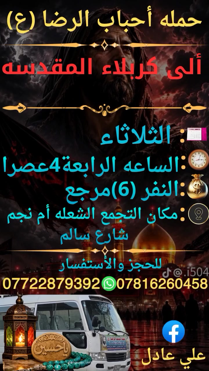على بركه الله
سوف تنطلق حمله أحباب الرضا (ع)
يوم الثلاثاء الى كربلاء المقدسة🕌 
الساعه ⏰ الرابعة4عصرا النفر (6)مرجع
📍 مكان التجمع الشعله أم نجم شارع سالم
للحجز☎️ *********** علي عادل

