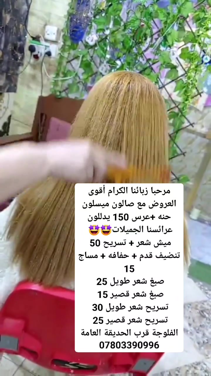 مرحبا زبائنا   الكرام أقوى العروض مع صالون ميسلون ستايل 
يدللون عرائسنا الحلوات 🤩🤩
حنه + عرس 150  
ميش  شعر + تسريح 50 
تنظيف قدم + حفافه + مساج 15 
صبغ شعر طويل  كامل  25  
صبغ شعر قصير 15 
تسريح شعر طويل 30 
تسريح شعر قصير 25

الفلوجة قرب الحديقة العامة 

***********
