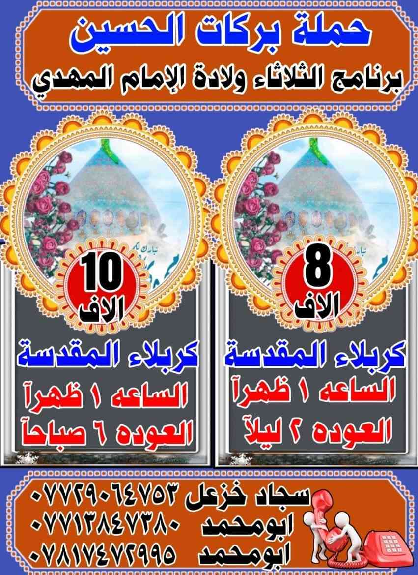 تعلن حملة بركات الامام الحسين عليه السلام
الزيارة الشعبانيه الى كربلاء المقدسة 
البرنامج يوم الثلاثاء 
الرحلة الاولى..الى كربلاءالمقدسة 
⌚الانطلاق ساعة(1) ضهرا و العوده الساعة (1)ليلا 
الرحلة الثانيه كربلاء المقدسة 
⌚الانطلاق ساعة(6:30) المغرب و العوده الساعة (6)صباحا
الرحلة الثالثه كربلاء المقدسة 
⌚الانطلاق ساعة (1)ضهرا و العوده الساعة (6)صباحا
🤲📿 #ياالله 
الحجز والاستفسار التصال بنا 
ابو محمد :‭☎️٠٧٧١ ٣٨٤ ٧٣٨٠‬
سجاد خزعل :***********☎️
