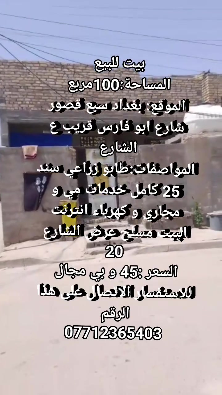 بيت للبيع 
المساحة: 100 مربع 
الموقع: بغداد سبع قصور شارع ابو فارس قريب ع الشارع 
المواصفات:طابوا زراعي سند 25 كامل خدمات مي مجاري كهرباء انترنت البيت مسلح و عرض الشارع 20
السعر:45 و بي مجال
للاستفسار الاتصال على هذا الرقم 
***********
