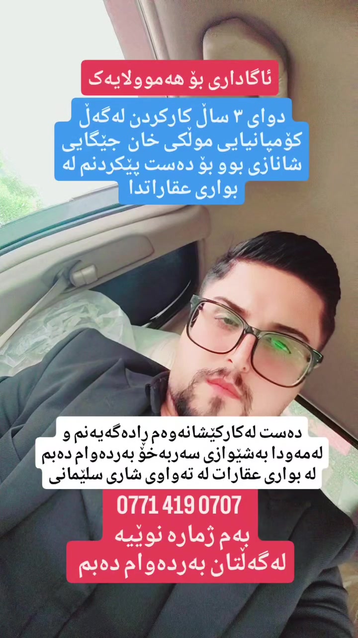 دوای ۳ ساڵ کارکردن لەگەڵ کۆمپانیایی موڵکی خان  جێگایی شانازی بوو بۆ دەست پێکردنم لە بواری عقاراتدا 
دەست لەکارکێشانەوەم ڕادەگەیەنم و لەمەودا بەشێوازی سەربەخۆ بەردەوام دەبم لە بواری عقارات لە تەواوی شاری سلێمانی
 ***********  
بەم ژمارە نوێیە 
لەگەڵتان بەردەوام دەبم
