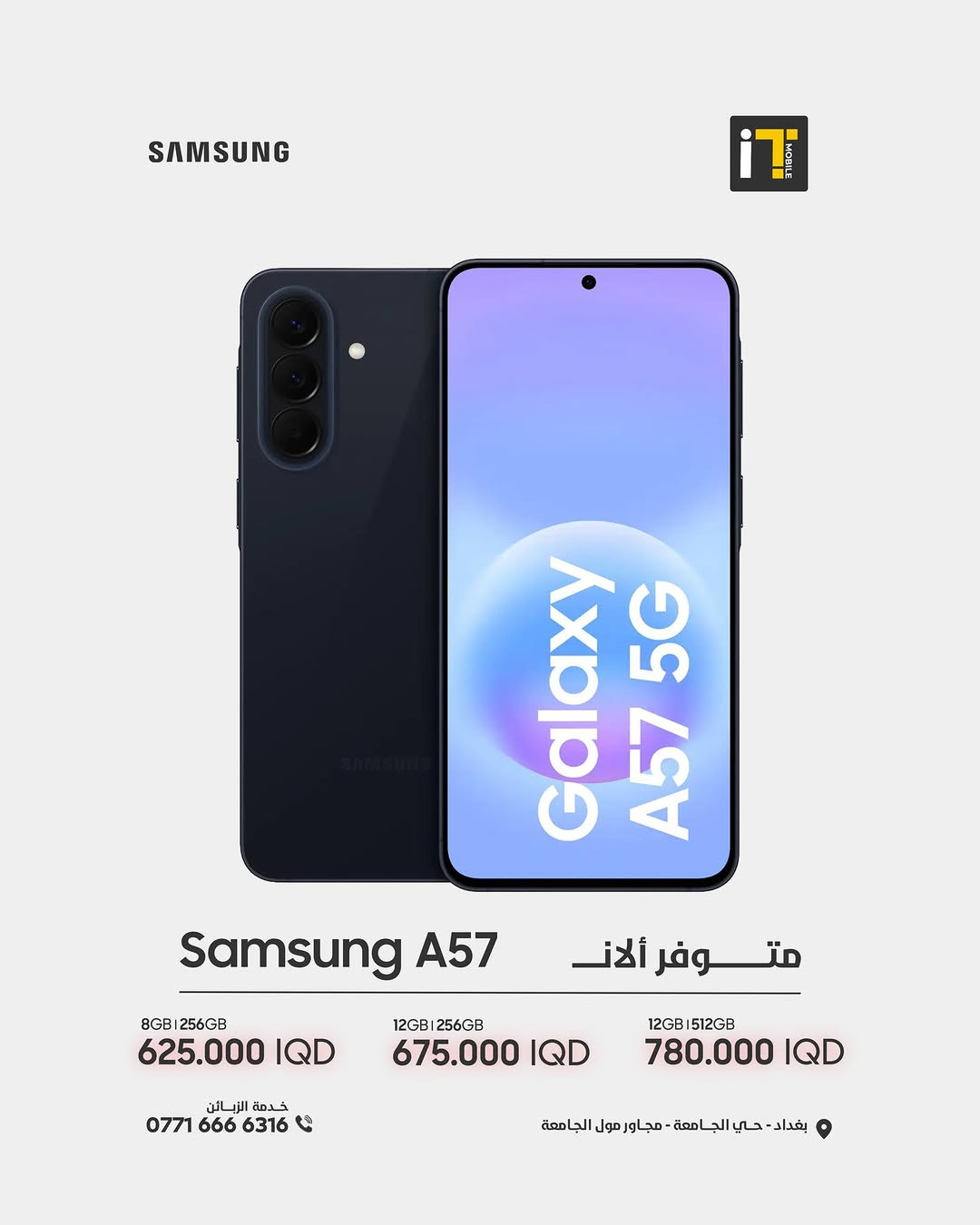 الجيل الأحدث من سلسلة Samsung Galaxy A متوفر الآن بجميع فئاته وبأفضل الأسعار!
👇 الأسعار والنسخ المتوفرة:
📱 Galaxy A57 5G
• 512GB + 12GB | 780,000 د.ع
• 256GB + 12GB | 675,000 د.ع
• 256GB + 8GB | 625,000 د.ع
📱 Galaxy A37 5G
• 256GB + 12GB | 535,000 د.ع
• 256GB + 8GB | 495,000 د.ع
📱 Galaxy A26
• 256GB + 8GB | 375,000 د.ع
📱 Galaxy A17
• 256GB + 8GB | 299,000 د.ع
• 128GB + 6GB | 265,000 د.ع
📱 Galaxy A07
• 128GB + 6GB | 215,000 د.ع
• 128GB + 4GB | 199,000 د.ع

------------------------
🎉 اطلب جهازك الآن بكل سهولة وراحة!
أو راسلنا على صفحتنا الرسمية، وسنرد عليك فورًا!
💳 خدمة التقسيط المريح
- مخصصة لحاملي بطاقة ماستر كارد الرافدين
العنوان :- بغداد حي الجامعة شارع الربيع مجاور الجامعة مول
المبيعات: ***********

