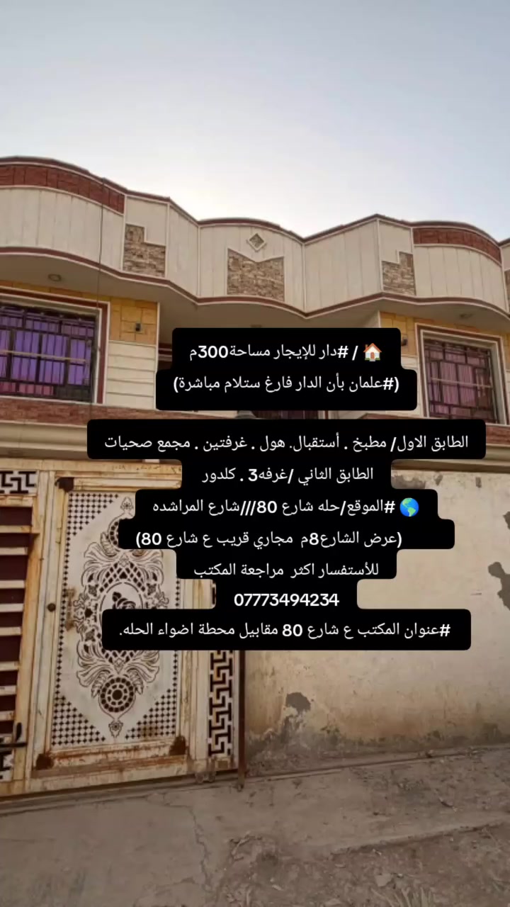 🏠 / #دار للإيجار مساحة300م
(#علمان بأن الدار فارغ ستلام مباشرة)

الطابق الاول/ مطبخ . أستقبال. هول . غرفتين . مجمع صحيات

 

الطابق الثاني /غرفه3 . كلدور 

🌎 #الموقع/حله شارع 80///شارع المراشده

          (عرض الشارع8م  مجاري قريب ع شارع 80)

للأستفسار اكثر  مراجعة المكتب

***********

 #عنوان المكتب ع شارع 80 مقابيل محطة اضواء الحله.
