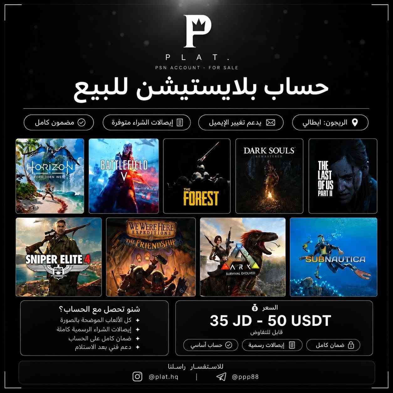 PLAT. ✦
حسابات بلايستيشن للبيع 🎮
4 حسابات متاحة 

━━━━━━━━━━━━━━━━━━━━━

🇮🇹 إيطالي #1 — 18 لعبة
Elden Ring · God of War · Ghost of Tsushima
NFS · AC Odyssey & Valhalla · COD · وأكثر
💰 40 JD — 55 USDT

━━━━━━━━━━━━━━━━━━━━━

🇮🇹 إيطالي #2 — 9 ألعاب
Horizon · Battlefield V · The Last of Us 2
Dark Souls · Sniper Elite 4 · ARK · وأكثر
💰 35 JD — 50 USDT

━━━━━━━━━━━━━━━━━━━━━

🇺🇸 أمريكي #2 — 15 لعبة
RDR2 · God of War · Spider-Man · GTA V
Detroit · Death Stranding · Stray · وأكثر
💰 50 JD — 70 USDT

━━━━━━━━━━━━━━━━━━━━━

🇲🇽 مكسيكي — 18 لعبة
God of War 1 & Ragnarök · Spider-Man Miles
NFS Heat · Stray · Sackboy · AC Odyssey
Batman · Journey · وأكثر
💰 55 JD — 75 USDT

━━━━━━━━━━━━━━━━━━━━━

كل الحسابات تجي مع 👇
✅ آخر إيصالات الشراء الرسمية كاملة
✅ يدعم تغيير الإيميل وكامل المعلومات
✅ ضمان كامل على الحساب
✅ دعم فني بعد الاستلام

━━━━━━━━━━━━━━━━━━━━━

طرق الدفع 👇
💳 CliQ · زين كاش · USDT
🤝 وجه لوجه — عمّان

━━━━━━━━━━━━━━━━━━━━━

⚠️ كل حساب نسخة وحدة فقط
الأول يطلب الأول يحصل

للاستفسار راسلنا على الخاص او 👇
instagram: @plat.hq
telegram: @ppp88

PLAT. — Your game. Our service. ✦


**إذا كنت صاحب هذا الإعلان وتريد حذفه لأي سبب، رجاءا أرسل رسالة إلى الدعم الفني**