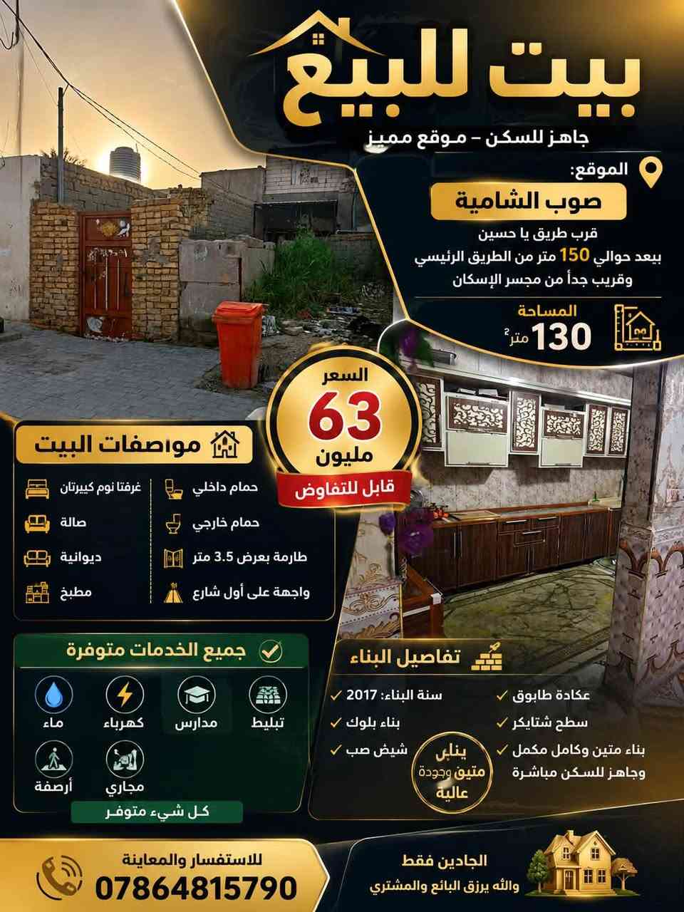 � بيت للبيع في الناصرية – منطقة الزعيلات / صوب الشامية

فرصة مميزة لامتلاك بيت جاهز للسكن، يقع في منطقة الزعيلات صوب الشامية، بالقرب من طريق يا حسين ويبعد عنه حوالي 150 متر، كما يقع بالقرب من مجسر الإسكان.

مواصفات البيت:

* ✅ جميع الخدمات متوفرة: ماء، كهرباء، مجاري.
* ✅ المنطقة مخدومة بالكامل: تبليط، أرصفة، مدارس، وأسواق.
* ✅ واجهة (طارمة) بعرض 3.5 متر.
* ✅ يتكون من:
    * غرفتي نوم كبيرتين.
    * صالة.
    * ديوانية.
    * مطبخ.
    * حمام داخلي وآخر خارجي.
* ✅ سنة البناء: 2017.
* ✅ نوع البناء: بتلو، شيش كونكريت صب، بناء بلوك  عكادة، طابوق، وسطح شتايكر.
* ✅ البيت جاهز للسكن بالكامل، ولا يحتاج أي أعمال إضافية.

💰 السعر: 63 مليون دينار، قابل للتفاوض.

📞 للاستفسار أو تحديد موعد للمعاينة، يرجى التواصل على الخاص ***********

