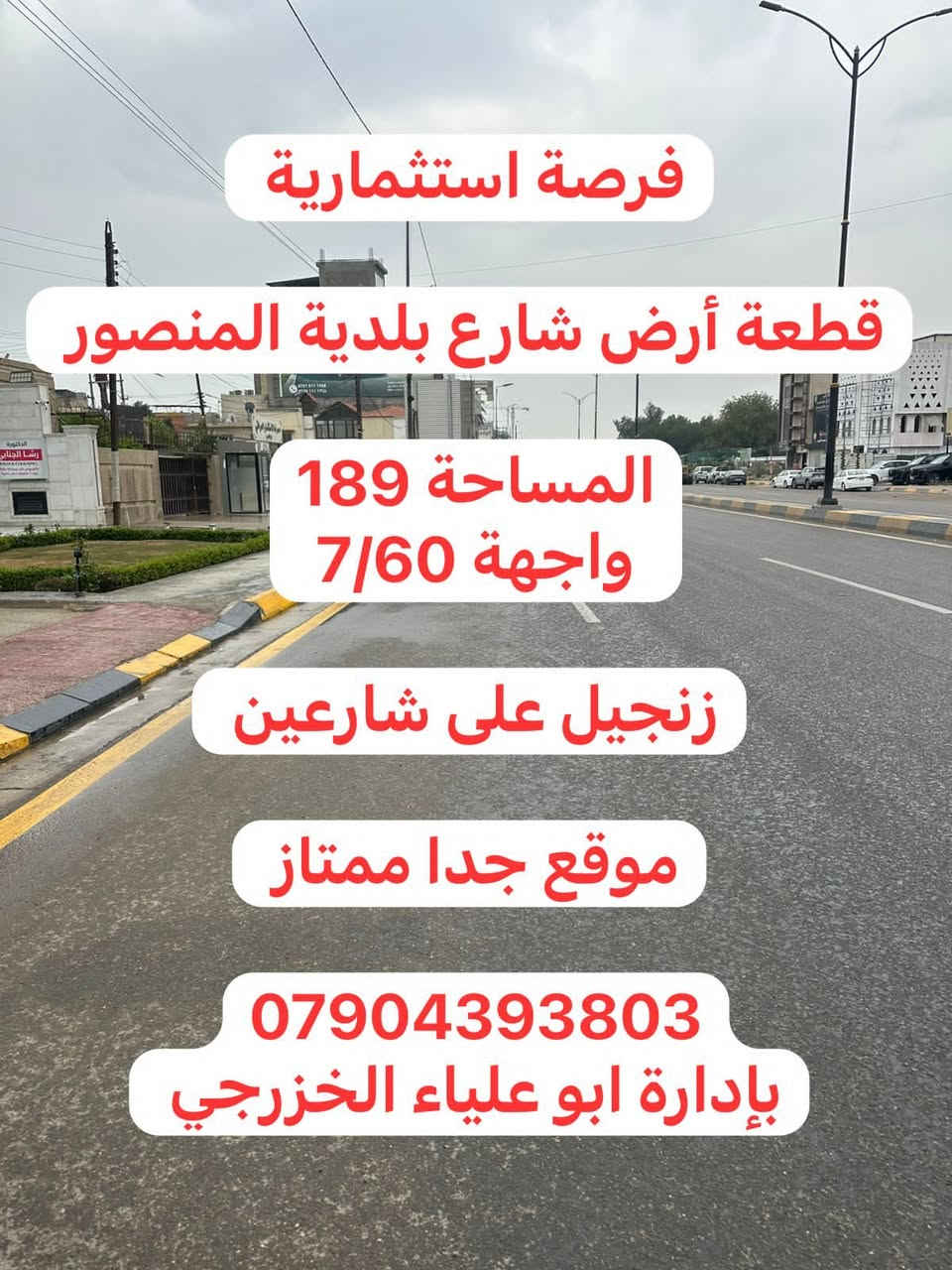 قطعة أرض للبيع المنصور تجارية
شارع بلدية المنصور

المساحه 189

واجهة 7/60

زنجيل على شارعين
استفسار مراجعة شركة سما العلياء للأستثمارات العقارية
شارع بلدية المنصور قرب كاتب عدل مجاور مصرف استثماري
الاتصال على ارقام تالية
***********
***********
***********
***********
