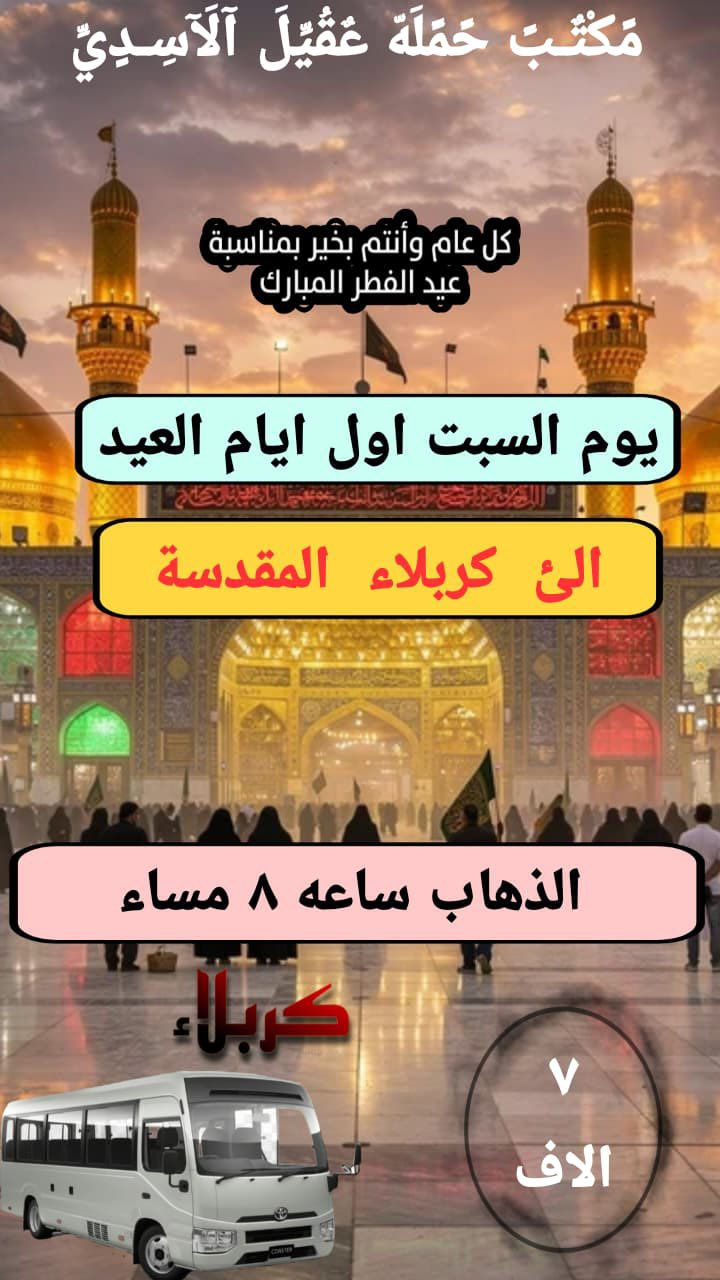 🛑كل عام وانتم بالف خير  ⬇️
#بغداد_الحسينية_الجريخي ✨🌸
   🕌(( مكتب حمله عقيل الاسدي ))🕌
العتبات المقدسة داخل وخارج العراق
______________________________📌🌿
زيارتنا يوم الجمعة الئ 1️⃣ مصباح العيد 

    {{  النجف  الاشرف }}
الذهاب ساعه 8:00 مساء العوده حسب الاتفاق
   (( سعر النفر مرجع 12 الاف ))
____________________________📍🌿
زيارتنا يوم الجمعة الئ 2️⃣ مصباح العيد

    {{ النجف   الاشرف }}
الذهاب ساعه 10:00 ليلآ العوده حسب الاتفاق
    (( سعر النفر مرجع 12 الاف ))
_____________________________📍🌿
زيارتنا يوم السبت الئ 3️⃣ اول يوم العيد

    {{ كربلاء   المقدسة }}
الذهاب ساعه 8:00 مساء العوده حسب الاتفاق
    (( سعر النفر مرجع 7 الاف ))
______________________________📍🌿
الحجز والاستفسار اتصال على الرقم التاليه
  ♻️ عنوان المكتب بغداد قضاء الحسينية ♻️
((جريخي مقابل معارض الساعدي قرب بسايم ))
🛑 الحجز اتصال او واتساب 🛑
***********   /  ***********
***********
  🌺 نتمنى لكم زياره مقبوله ان شاء الله 🌺
