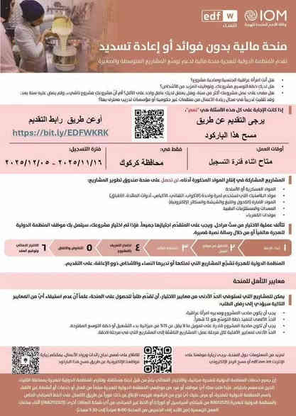 منحة مالية من منظمة (IOM)
(   تنطي مبالغ ماليه  )
المشاريع الخاصة بالنساء حصراً في مركز محافظة كركوك.

يشترط أن يكون المشروع قائماً وصاحبته امرأة.

سيتم التواصل فقط مع المشاريع التي تستوفي الحد الأدنى من معايير الاختيار
اي مشروع مثال
محل خياطه
محل ملابس
محل حلويات
اي مشروع لازم يكون موجود 
المستمسكات المطلوبه
جنسيه موحدة للمرأة
صوره للمشروع ان وجد
رقم هاتف

مكتب هشام البغدادي مجاور صيرفة الواسم مقابيل محل ابو رقيب ***********
