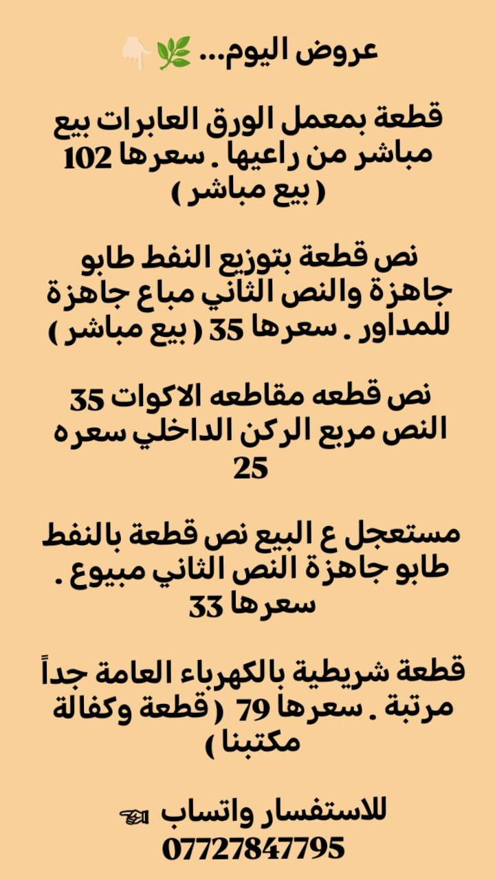 عروض اليوم... 🌿👇🏻

قطعة بمعمل الورق العابرات بيع مباشر من راعيها . سعرها 102 ( بيع مباشر )

نص قطعة بتوزيع النفط طابو جاهزة والنص الثاني مباع جاهزة للمداور . سعرها 35 ( بيع مباشر )

نص قطعه مقاطعه الاكوات 35 النص مربع الركن الداخلي سعره 25

مستعجل ع البيع نص قطعة بالنفط طابو جاهزة النص الثاني مبيوع . سعرها 33

قطعة شريطية بالكهرباء العامة جداً مرتبة . سعرها 79  ( قطعة وكفالة مكتبنا )

قطعة بالكهرباء الشمالية بعد الاروائي شارعها 20 وثاني قطعة عن شارع 40 . سعرها 66 ( قطعة وكفالة مكتبنا )

قطعة بمعمل الورق بصف ركن قريبة لمركز الخدمات . سعرها 116 ( قطعة وكفالة مكتبنا )

نص قطعة بالكهرباء العامة مربعة ( 10× 12.5) شارعها 12م طابوها مفروز لوحدها . سعرها 43 ( قطعة وكفالة مكتبنا )

توزيع النفط السعر ٨٢ طابو ووكاله وكفاله

قطعة بتوزيع حديد وصلب الاكوات بين العدل الاولى ومجمع النرجس ( كفالة مكتب ) . سعرها 50

قطعة بتوزيع نقل الطاقة بظهر شارع جسر القيادة مباشرةً موقعها جداً مرتب . سعرها 45 ( كفالة مكتب )
للاستفسار واتساب  ☜*********** البصرة, العراق
