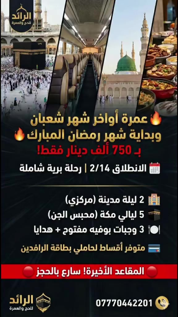 🔥 عمرة اواخر شهر شعبان وبداية شهر رمضان! 
🔴 انتباه: المقاعد الاخير سارعو بالحجز!
رحلة البر🚍
تاريخ الرحلة: 2/14.
2 مدينة مركزي .
5 مكة محبس الجن.
+ 3 وجبات بوفيه مفتوح مع الهدايا.
بسعر : 750 ألف فقط! شامل كل شيء.
متوفر اقساط لحامل بطاقة الرافدين.
اتصل الآن: *********** سيد رائد
