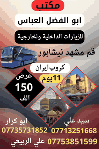 سارع ♡♕وحجز مقعدك معنا الرحله يوم 11/25♡♡بشهربرنامج11يوم
قم ♥♥ مشهد ♥♥نيشابور قدم الامام♥♥
                             البرنامج 🌷يشمل ♥♥
زيارات داخليه في قم ♛♛بيت النور♥الاربعين علويه ♥
الامام موسى البرقع عليه السلام ♥♥وجامع جمكران ♥
زيارات داخليه وسياحيه في مشهد♥♥زيارت ناصر وياسر♥ وجوله تبضع في المولات♥♥جبل النور جوزنكي♥♥ويوم اختياري الى المسافر التمتع والسباحه♥♥كل مع كروباتنا تجد الراحه والمصداقيه ♥♥تنفيذنا حصرا♥♥ثلاث وجبات طعام فندق في مشهد فقط ♥♥باصاتنا حديثه مكيف في اي بي 2+1♥
الحجز والمعلومات ((بغداد الحسينيه مقابل المستشفى التركي)) هاتف، ***********سيد علي
