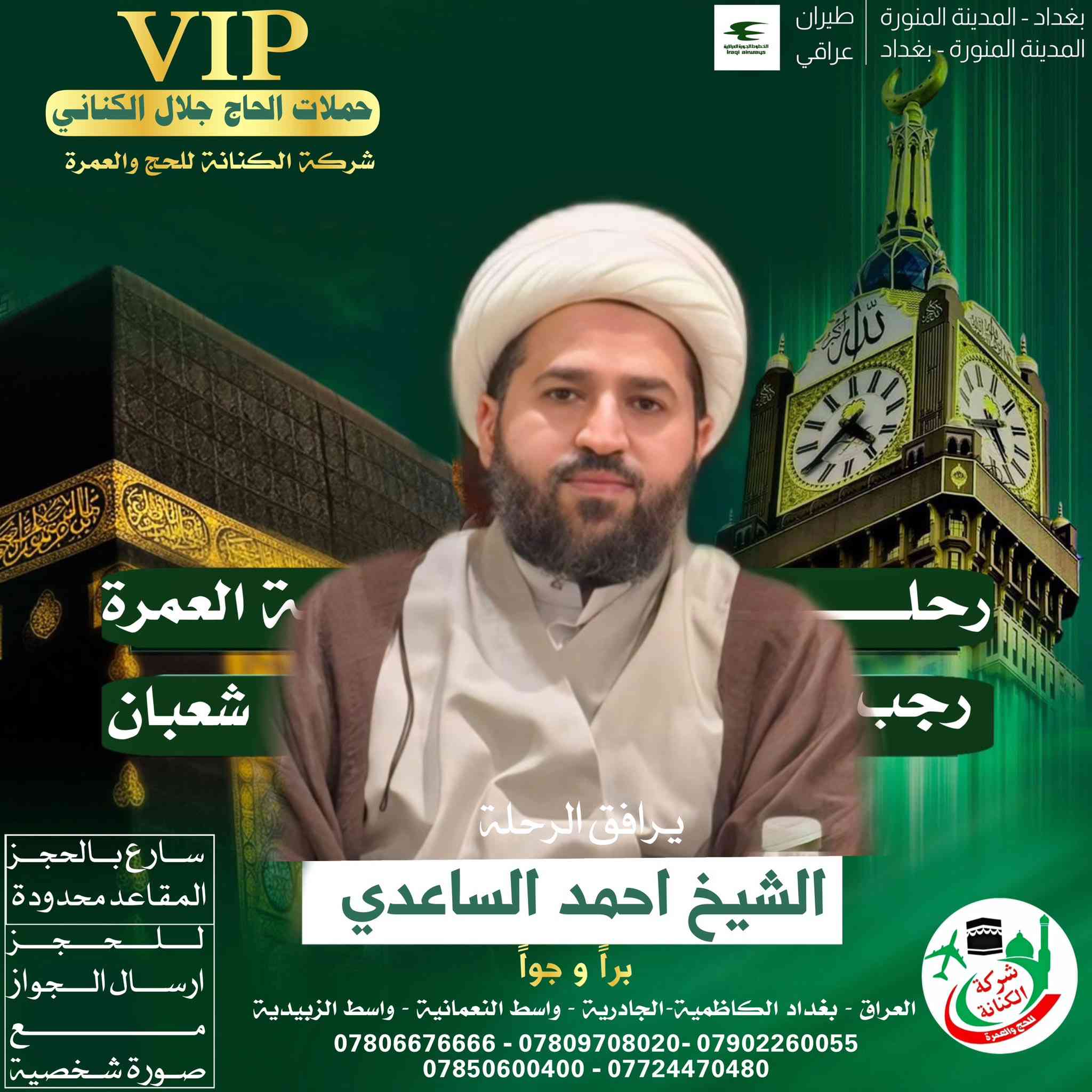 #اعلان #اعلان 

الى الراغبين في العمرتين رجب وشعبان 
الحجز من الان وتسليم 
الجواز + صوره شخصيه  لتثبيت الحجز 

يرافق الرحلة 
المتعهد #الحاج حيدر جلال الكناني 

ويرافق الحملة ارشاد ديني مميز 

_ المرشد الديني السيد حميد الشرع 
_ المرشد الديني السيد كاظم الحسيني 
_المرشد الديني السيد رشيد الزاملي 
_المرشد الديني الشيخ احمد الساعدي 

للحجز على الرحلات القادمة 
الاتصال على الارقام التالية 

***********
*********** 
*********** 
*********** 
***********
