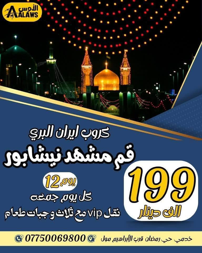 #عرض_خاص_ كروب ايران البر والطيران
7/17  المصادف 2 صفر
البري يوم الجمعة￼🚌🚌 الطيران  يوم سبت ✈️✈️
  

١- البرنامج الاول :: (قم - مشهد - نيشابور)
٢- البرنامج الثاني :: (قم - مشهد - شمال ايران)
  يشمل  ذهاب وعودة  vip -  ثلاث وجبات طعام -والسكن  والجولات السياحية والدينية وكل الخدمات ✅ ( من باب الشركة إلى باب الشركة ) 
باصات رجال اعمال vip  ٢٥ نفر وفنادق قريبه من الحرم ٤ نجوم فعلي ⭐️⭐️⭐️⭐️ سارع بالحجز وتسليم الجواز
_____________________________________________

- قم مشهد نيشابور (12) يوم
 ذهاب وعودهvip براً 🚎 (199) الف 12 يوم
-ذهاب وعودة طيران ✈️  (550) الف 9 ايام
_____________________________________________  

- قم مشهد شمال (15) يوم
- ذهاب وعودة vip براً  باصات (299 ) الف 🚎 15 يوم
- ذهاب وعودة طيران  (650) ألف ✈️   11 يوم
_____________________________________________ 
شركة الاوس ///كربلاء - خدمي حي رمضان قرب الابراهيم مول 
*********** (اتصال +واتساب)
*********** (اتصال +واتساب)
*********** الأداره (اتصال +واتساب)
