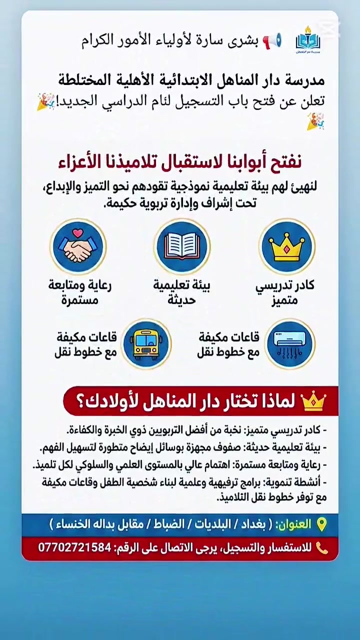 📢 بشرى سارة لأولياء الأمور الكرام مدرسة دار المناهل الابتدائية الأهلية المختلطة تعلن عن فتح باب التسجيل للعام الدراسي الجديد! 🎉نفتح أبوابنا لاستقبال تلاميذنا الأعزاء لنهيئ لهم بيئة تعليمية نموذجية تقودهم نحو التميز والإبداع، تحت إشراف وإدارة تربوية حكيمة:👑 لماذا تختار دار المناهل لأولادك؟كادر تدريسي متميز: نخبة من أفضل التربويين ذوي الخبرة والكفاءة.بيئة تعليمية حديثة: صفوف مجهزة بوسائل إيضاح متطورة لتسهيل الفهم.رعاية ومتابعة مستمرة: اهتمام عالي بالمستوى العلمي والسلوكي لكل تلميذ.أنشطة تنموية: برامج ترفيهية وعلمية لبناء شخصية الطفل و قاعات مكيفة مع توفر خطوط نقل التلاميذ.📍 العنوان:( بغداد / البلديات/الضباط / مقابل بداله الخنساء )📞 للاستفسار والتسجيل، يرجى الاتصال على الرقم ***********
