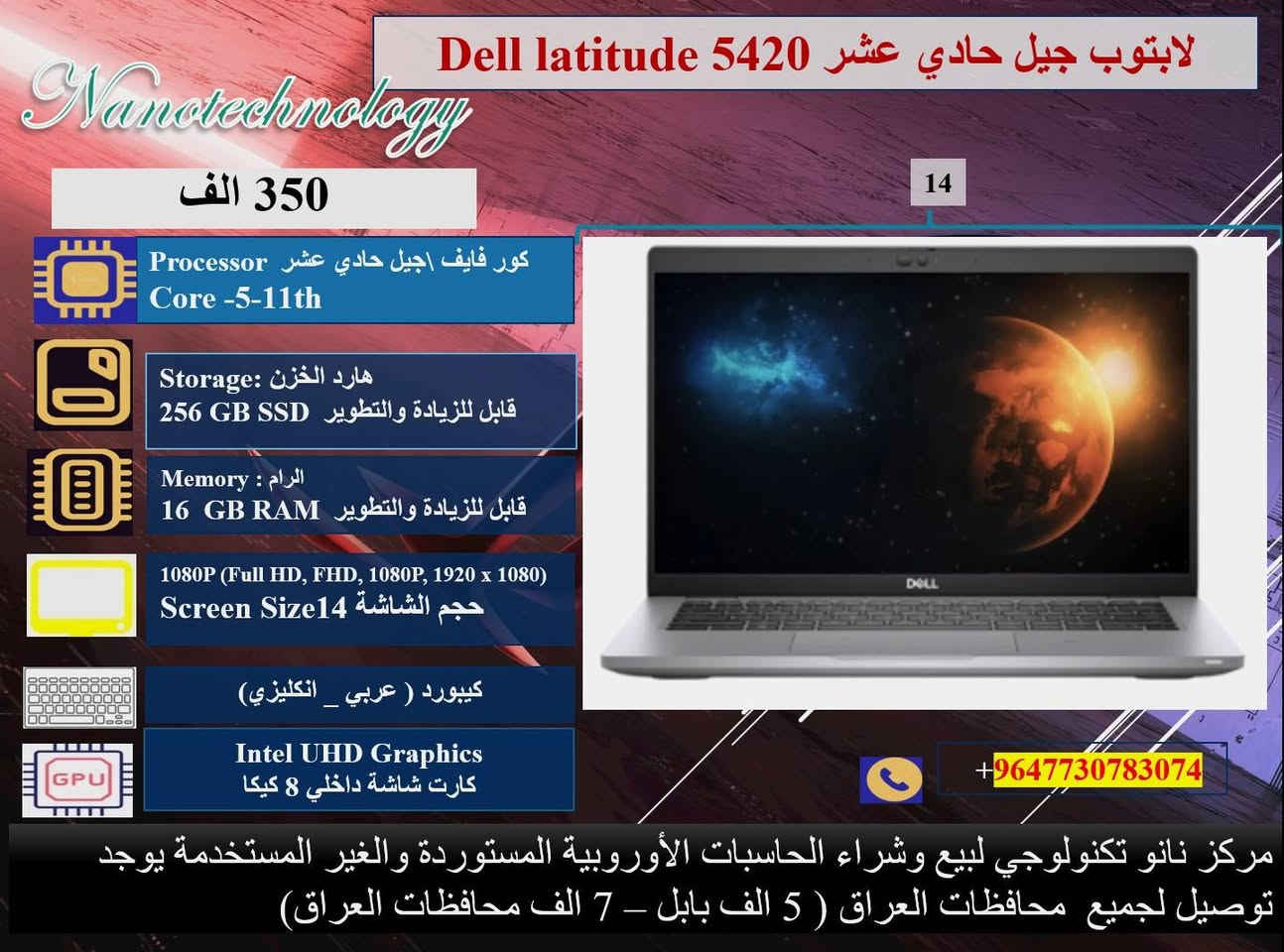 نظافة عالية جدا  💯
وندوز مفعل 💯
اوفس مفعل 💯
( وورد + اكسل + باوربوينت ، واخواتهن كاملات) 
🎊 ملحقات وهدايا الجهاز 🎊
1- شاحنة اللابتوب  اصلية 
2- حقيبة لابتوب
3. ماوس  
⭐️ يوجد توصيل لجميع محافظات العراق 🚚
♡ 5 ألف بابل.
♡ 7 ألف لجميع المحافظات.

📝 للحجز والاستفسار، 
يرجى التواصل معنا عبر ماسنجر الصفحة
او عبر الواتساب على الارقام الآتية:
 
***********
او على الرقم 
***********
♡ مركز نانو تكنولوجي 
لبيع اللابتوبات المستخدمة في العراق
العنوان: بابل _المحاويل _ حي الاسرى قريب المدرسة الكوتية.
ضمان  من اي عطل لعشرة أيام من تاريخ التسليم.
