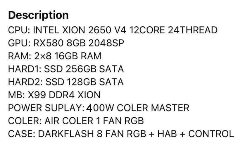حاسبه للبيع مرتبه وكامله مع ملحقاتها شغل والعب .
السعر فقط 500 الف 
تواصل مع صاحب التجميعه واتساب او اتصال على هذا الرقم 
***********
العنوان دهوك سيميل و متوفر توصيل لكافه محافظات العراق 

المواصفات بالصور والكتابه: 

Cpu: Intel Xeon 2650 V4 12 core 24 thread 
Gpu: Amd Rx 580 8gb 2048sp
Motherboard: x99 ddr4 xeon
Psu: 400w 
Ram: 8x2 16gb 
Storage 1: 256gb ssd sata
Storage 2: 128gb ssd sata
Cooler : Air cooler rgb
Case : darkflash 8 fan rgb + hab + control 

الملحقات : 
* 2 شاشة حجم 24 و 75 هيرتز 
* ماوس Rgb
* كيبورد Rgb
* Usb WiFi+ Bluetooth
