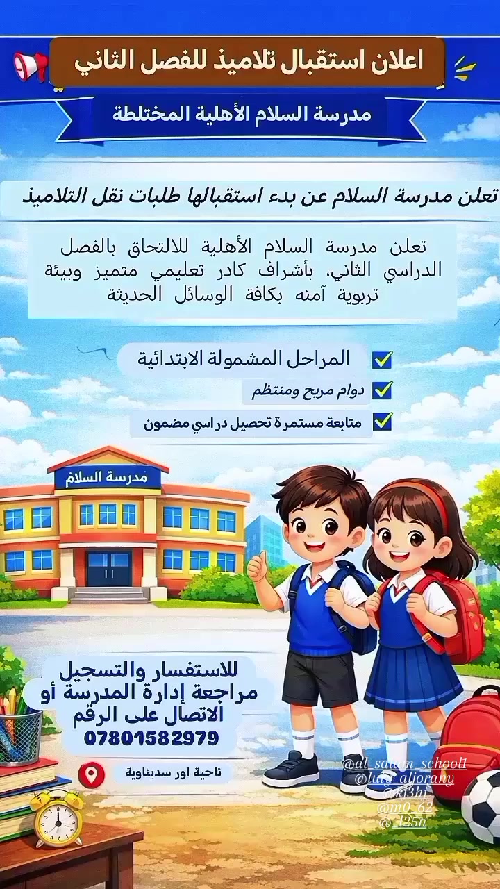 #📢 إعلان التسجيل للفصل الدراسي الثاني – مدرسة السلام-
يسرّ مدرسة السلام أن تعلن عن بدء استقبال طلبات النقل للتلاميذ  للعام الدراسي الحالي – الفصل الدراسي الثاني.
ندعو أولياء الأمور الكرام إلى المبادرة بتسجيل أبنائهم ضمن بيئة تعليمية متميزة تعتمد على:
✨ كادر تدريسي متخصص
✨ متابعة يومية لمستوى التلاميذ
✨ برامج تعزيز وتقوية
✨ نشاطات تربوية وترفيهية هادفة
📚 المراحل المتاحة للتسجيل:
– الابتدائي

📍 العنوان: مدرسة السلام الأهلية المختلطة
ناحية اور _ سديناوية _ شارع الجنسية 
📞 للاستفسار والتسجيل: الرجاء التواصل عبر الصفحة أو زيارة الإدارة مباشرة او الاتصال على الرقم *********** 
نرحّب بكم وبأبنائكم لبدء فصل دراسي جديد مليء بالتفوق والنجاح 🌟
#مدرسة_السلام_الابتدائية_الأهلية 🕊️☘️
