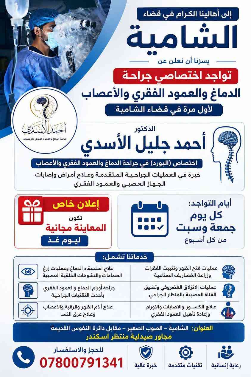 إلى أهالينا الكرام في قضاء الشامية

يسرّنا أن نعلن عن تواجد اختصاصي جراحة الدماغ والعمود الفقري والأعصاب لأول مرة في قضاء الشامية:

👨‍⚕️ الدكتور أحمد جليل الأسدي 
🔹 اختصاص (البورد) في جراحة الدماغ والعمود الفقري والأعصاب
🔹 خبرة في العمليات الجراحية المتقدمة وعلاج أمراض وإصابات الجهاز العصبي والعمود الفقري

📅 أيام التواجد:
كل يوم جمعة وسبت من كل أسبوع.

🎉 إعلان خاص:
تكون المعاينة مجانية ليوم غدٍ الجمعه المصادف ٣/٧/٢٠٢٦ 

📍 العنوان:
الشامية – الصوب الصغير – مقابل دائرة النفوس القديمة - مجاور صيدلية منتظر اسكندر 

📞 للحجز والاستفسار:
***********

خبرة عالية • تقنيات متقدمة • رعاية إنسانية
