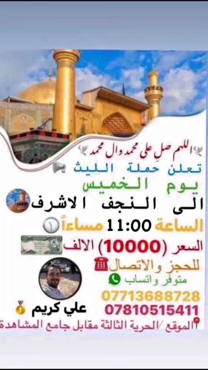 اللهم صلِ على محمد وال محمد
تعلن حملة الليث عن جدول رحلاتها لهذا الأسبوع:
✨ جدول هذا الأسبوع للزيارات ✨
🕌 يوم الخميس:
 كربلاء المقدسة | الساعة 12:30 ظهراً | السعر (7,000) الألف 
 النجف الأشرف | الساعة 11:00 مساءاً | السعر (10,000) الألف 
🕌 يوم الجمعة:
 كربلاء المقدسة | الساعة 9:00 مساءاً | السعر (7,000)الألف 
🕌 يوم السبت:
 سامراء والسيد محمد | الساعة 8:00 صباحاً | السعر (10,000).
📞 للحجز والاتصال
 (متوفر واتساب):
***********
***********
👤 متعهد الحملة: 
علي كريم
📌 مكان الانطلاق: الحرية الثالثة - مقابل  جامع المشاهدة حملة الليث لزيارة العتبات المقدسة #الجميع #المشاهدين #المتابعين #لاصدقاء #الخميس #برنماج #الدور #دباش #الثالثه
