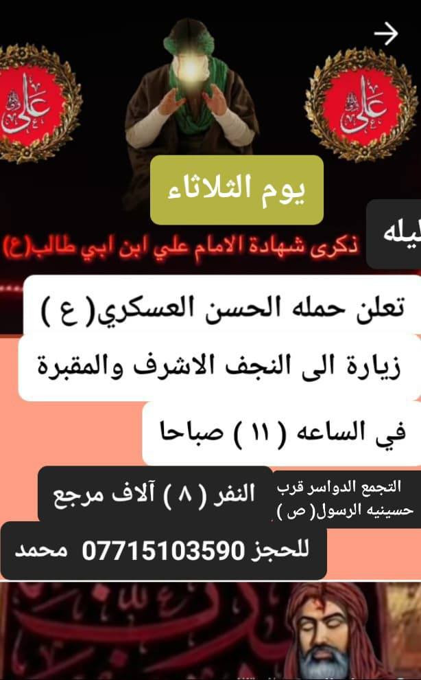 تعلن حمله الحسن العسكري(ع )
 يوم.  الثلاثاء الثلاثاء 
 زيارة الى النجف الاشرف والمقبرة
 في الساعه ( ١٠  ) صباحا  والرجوع بعد صلاة العشاء النفر  ( ٨ ) الاف مرجع    للحجز
 والاستفسارالاتصال على الرقم أو واتساب 
 ***********     محمد  
  اتصل  تجيك السيارة الى اقرب نقطه
 داله  او التجمع الدواسر قرب حسينيه الرسول(  ص  )ونتشرف بخدمه  الزوار  علما بان الحمله تشمل(( عوائل وشباب ))
