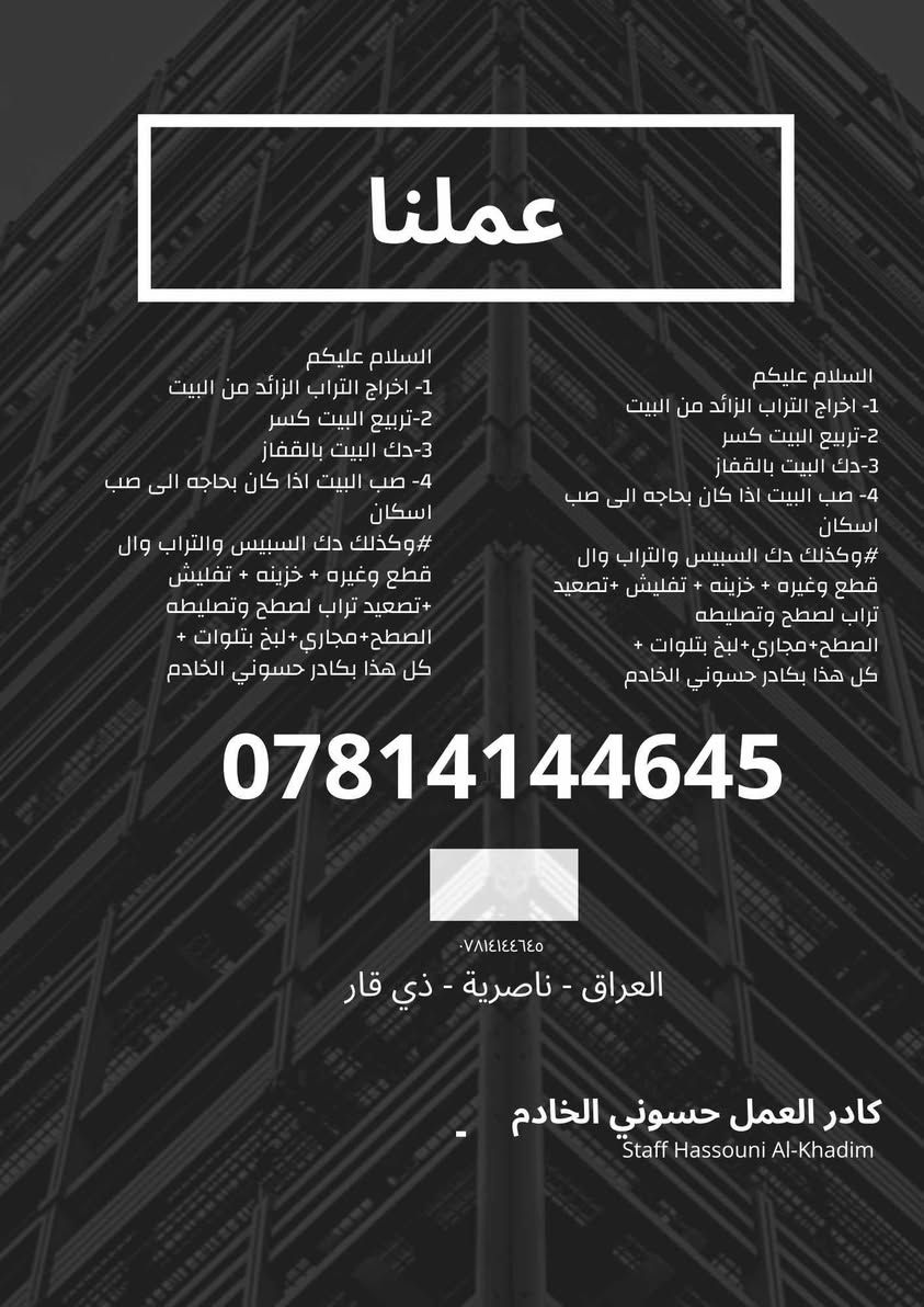 السلام عليكم ورحمة الله وبركاته 🌹
إخواني وأحبتي، حابين نعرفكم بخدماتنا وأعمالنا حتى نكون بخدمتكم بكل ما تحتاجونه من شغل داخل البيت أو خارجه، ونختصر عليكم التعب والوقت.

🔹 الأعمال الأساسية اللي نقدملكم ياها:
1️⃣ إخراج التراب الزائد من البيت وتنظيف المكان.
2️⃣ تربيع البيت (كسر) بشكل مرتب ومضبوط.
3️⃣ دك البيت بلقفاز حتى يجهز للعمل أو البناء.
4️⃣ صب البيت إذا كان بحاجة إلى صب
🔸 وأيضاً عدنا أعمال إضافية كثيرة، منها:

دك السبيس والتراب والقطع وغيرها.

تفليش + خزنة + تصعيد تراب للسطح وتفليشه.

أعمال السطح من تصليح، تنظيف، وضبط.

أعمال المجاري.

💡 ميزة شغلنا إنّه يتم بدقة، سرعة، وأمانة، وبإشراف كادر متخصص ومعروف بخدمته الطيبة.

👷‍♂️ كادر العمل: حسوني الخادم
إحنا ما نعتبره مجرد عمل، بالعكس هو واجب وخدمة نقدملها بكل إخلاص، والله يوفق الجميع.

📞 للتواصل والاستفسار على مدار اليوم:
***********

📍 مكاننا: – العراق  – ذي قارــ الفهود
