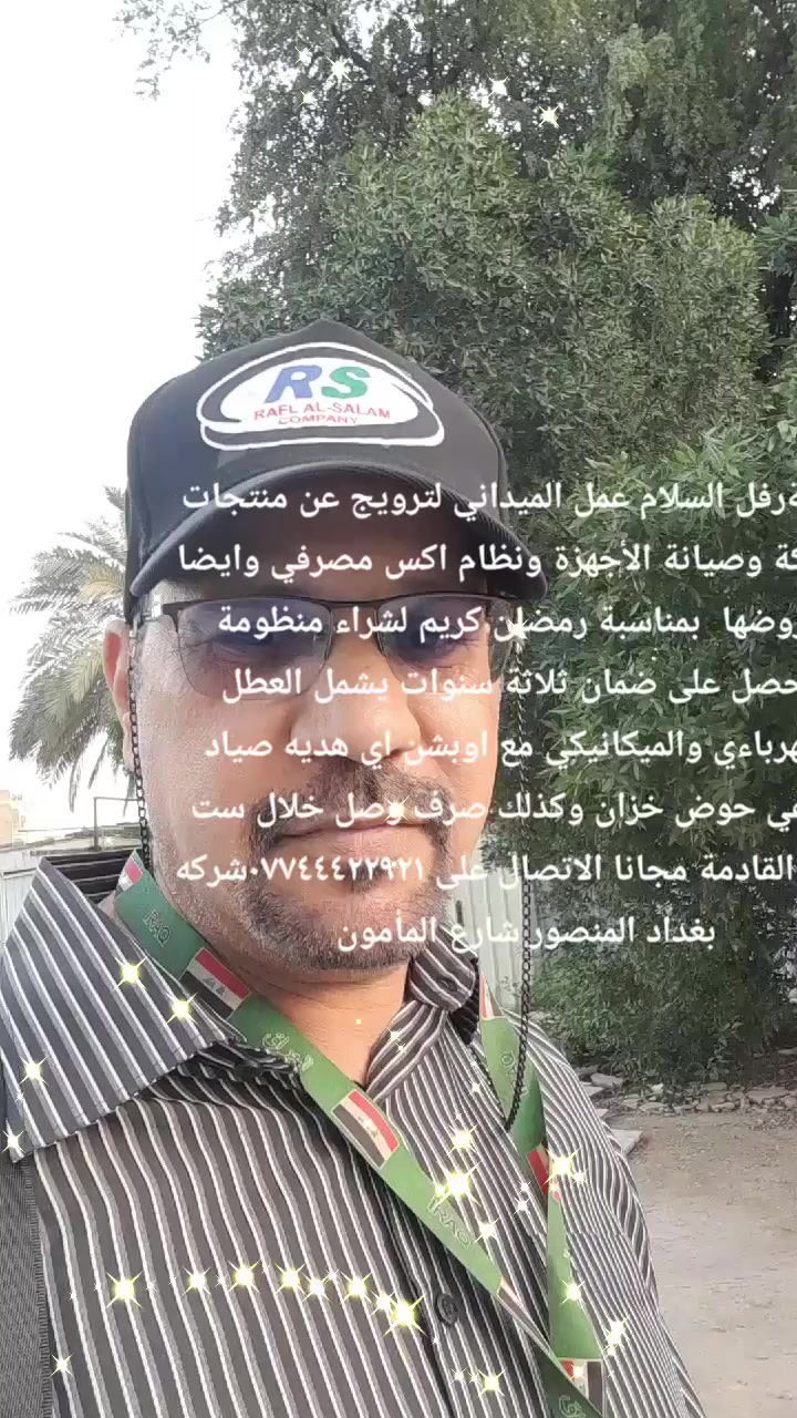 شركةرفل السلام عمل الميداني لترويج عن منتجات الشركة وصيانة الأجهزة ونظام اكس مصرفي وايضا عروضها بمناسبة رمضان المبارك الاغرلبيع ولشراء منظومة يحصل على ضمان ثلاثة سنوات يشمل العطل الكهرباءي والميكانيكي مع اوبشن اي هديه صياد دفاعي حوض خزان وكذلك صرف وصل خلال ست اشهر القادمة مجانا الاتصال على ***********شركه بغداد المنصور شارع المأمون
