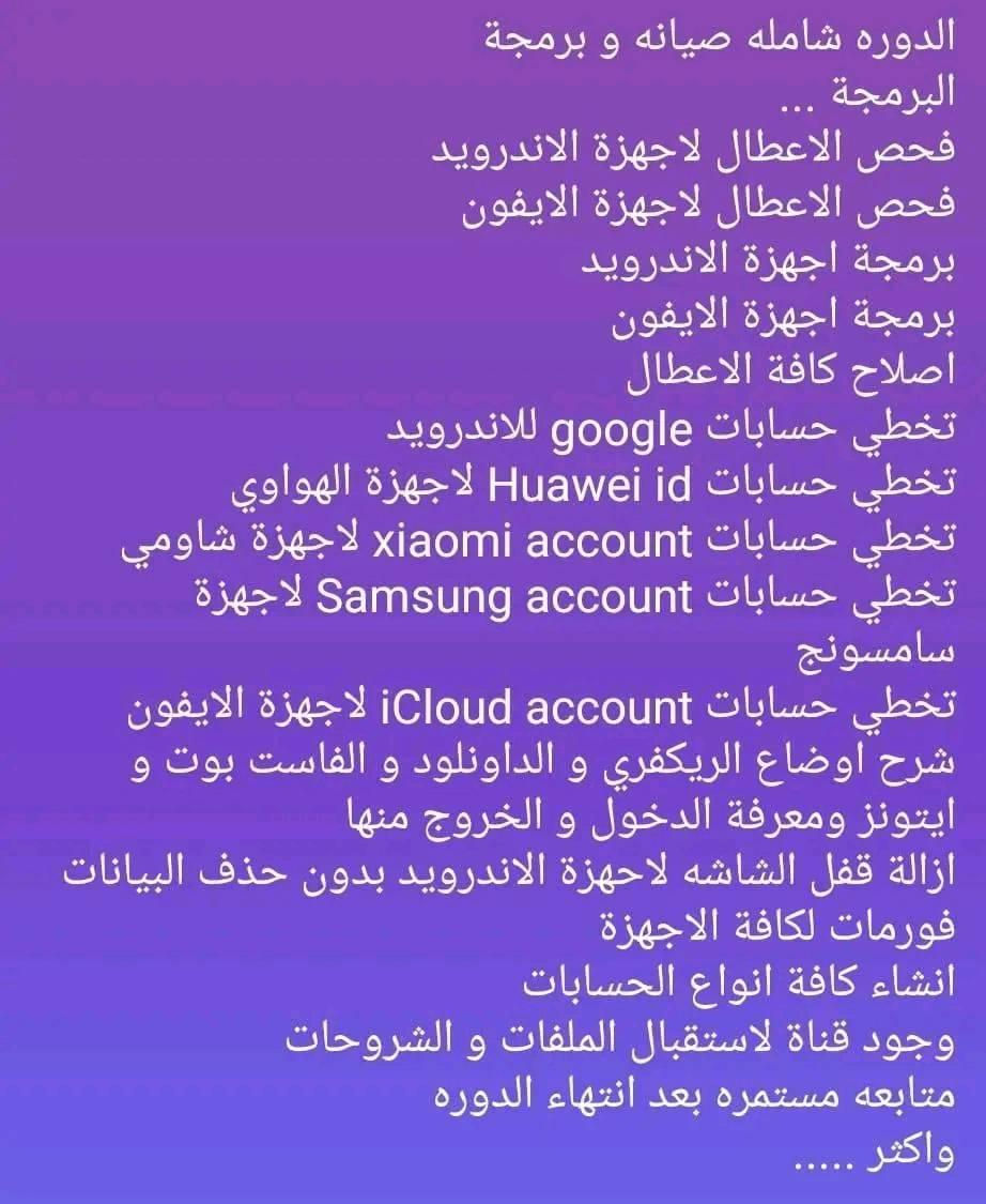 هل تبحث على فرصه عمل؟
•دورة صيانة الموبايل 
•مع الدعم لمده سنتين بعد الدورة 
•اتعلم مهنه صيانه الموبايل والبرمجة 
•الدورة تشمل المستويات التالية
•المبتدئين  & والمتوسطين
•مميزات الدورة ♦️
•وقت الدورة مفتوح لحد ما تفهم كل المنهاج
•يعني تكدر تخلي شهر او اكثر  حسب فهمك
•يحق للطالب اعاده الدورة مره اخرى مجانا 
•تمنح شهاده للطالب بعد التخرج من الدورة 
•يتم تدريب الطالب في منهاج علمي حديث
•منهاج الدورة  هارد وير   &  وسوفت وير♦️
•محاور  Hardware ♦️
•تتبع الاعطال بشكل علمي ومنضم
•تتبع اعطال الاجهزة الطافيه
•دراسة الايسيات والتعامل معها 
•دراسة البور سبلاي وفهم  تحميلاته 
•دراسة الافو ميتر بشكل علمي ومنضم
•دراسة التوالي والتوازي بشكل علمي ومنضم
•دراسة مخططات الايفون 
•دراسه مخططات الاندرويد 
•تبديل جميع القطع الاكترونيه 
•التعامل مع القطع البلاستك في البورد 
•زراعة المسارات التالفة 
•اصلاح الكونكترات التالفة
•اصلاح الشاشات التالفة 
•استبدال الشاشات والملحقات الاخرى
•شرح دائرة البور 
•شرح دائرة الشحن في الايفون 
•شرح دائرة الشحن في الاندرويد 
•شرح دائرة الصوت 
•شرح دائرة الواي فاي 
•شرح دائرة الشبكة 
•شرح دائرة الكاميرا 
•شرح دائرة الاضاءة 
•شرح دائرة البيانات
•شرح دائرة المس
•محاور   software♦️
•عمل سوفت وير   للاجهزة Apple 
•عمل سوفت وير    للاجهزة  Huawei 
•عمل سوفت وير    للاجهزة  Samsung 
•عمل سوفت وير    للاجهزة  China 
•عمل سوفت وير     للاجهزة xiaomi
•عمل سوفت وير      للاجهزة oppo
•عمل سوفت وير      للاجهز vivo
•عمل سوفت وير      للاجهزsony
•عمل سوفت وير      للاجهز Tecno
•ازالة حساب  Google Account 
•ازالة حساب iCloud 
•ازالة حساب  mi Account 
•تعريب الاجهزة الاوربيه 
•اصلاح  الايمي 
•فك شفرة الشبكة
•عمل نسخ احتياطي للبيانات 
•ازالة قفل الحماية بشكل نهائي من الهاتف 
•ازالة النمط مع الاحتفاظ في البيانات البصرة, العراق


**إذا كنت صاحب هذا الإعلان وتريد حذفه لأي سبب، رجاءا أرسل رسالة إلى الدعم الفني**