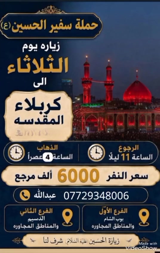 سلام عليكم تنطلق حملة سفير الحسين ( ع )
يوم  الثلاثاء المصادف 14 / 7 / 2026 الساعة 
بس 4 العصر إلى كربلاء المقدسة سعر النفر ( 6 )
 الأف مرجع للحجز و الأستفسار اتصل على رقم 
الهاتف ( *********** ) بأدارة عبدالله الساعدي 
يوجد / واتساب / ماسنجر / خدمة الزائر شرف لنا
