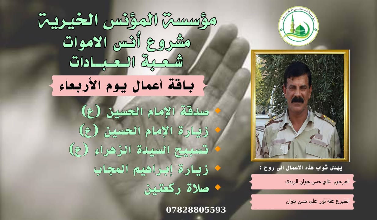 #ادخال_السرور_والنعيم_على_من_انقطع_عمله
#مشروع_أنس_الاموات 
#برنامج( الاعمال الاسبوعية  )

عن النبي صلى الله عليه وآله وسلم أنه قال: "إذا مات ابن آدم انقطع عمله إلا من ثلاث: صدقة جارية، أو علم ينتفع به من بعده، أو ولد صالح يدعو له".

بما أن الموت نوع من الكمال للبشر، فإن الإنسان لا ينفصل بموته عن الدنيا بشكل كامل، بل يبقى له ارتباط ما بالحياة وبالأحياء، بحيث يستفيد من أعمالهم الصالحة الموجهة إليه، 
وهذا الارتباط يبعث الأمل في النفوس، ويترك فينا أثراً تربوياً   كما يفتح لنا آفاقاً للتمكّن من صلة من فاتنا أن نصله في حياته وتعويض ذلك بأعمال صالحة نهديها له حتى بعد وفاته .
من مبدأ الوفاء لمن رحلوا وبقيت آثارهم. تواصل مؤسسة #المؤنس الخيرية   إهداء مجموعة من الاعمال العبادية ثواباً عن المساهمين وامواتهم ضمن مشروع (أُنس الاموات _ نبراس المؤمن )

✍️✍️للاشتراك لطفاً الاتصال بنا وسيزورك مندوبنا لمكان عملك أو سكنك. 
هواتفنا (*********** ) (*********** )

⭕️يذكر أن المؤسسة مستقلة استقلال تام وتهتم  بالشؤون العبادية والخيرية.
