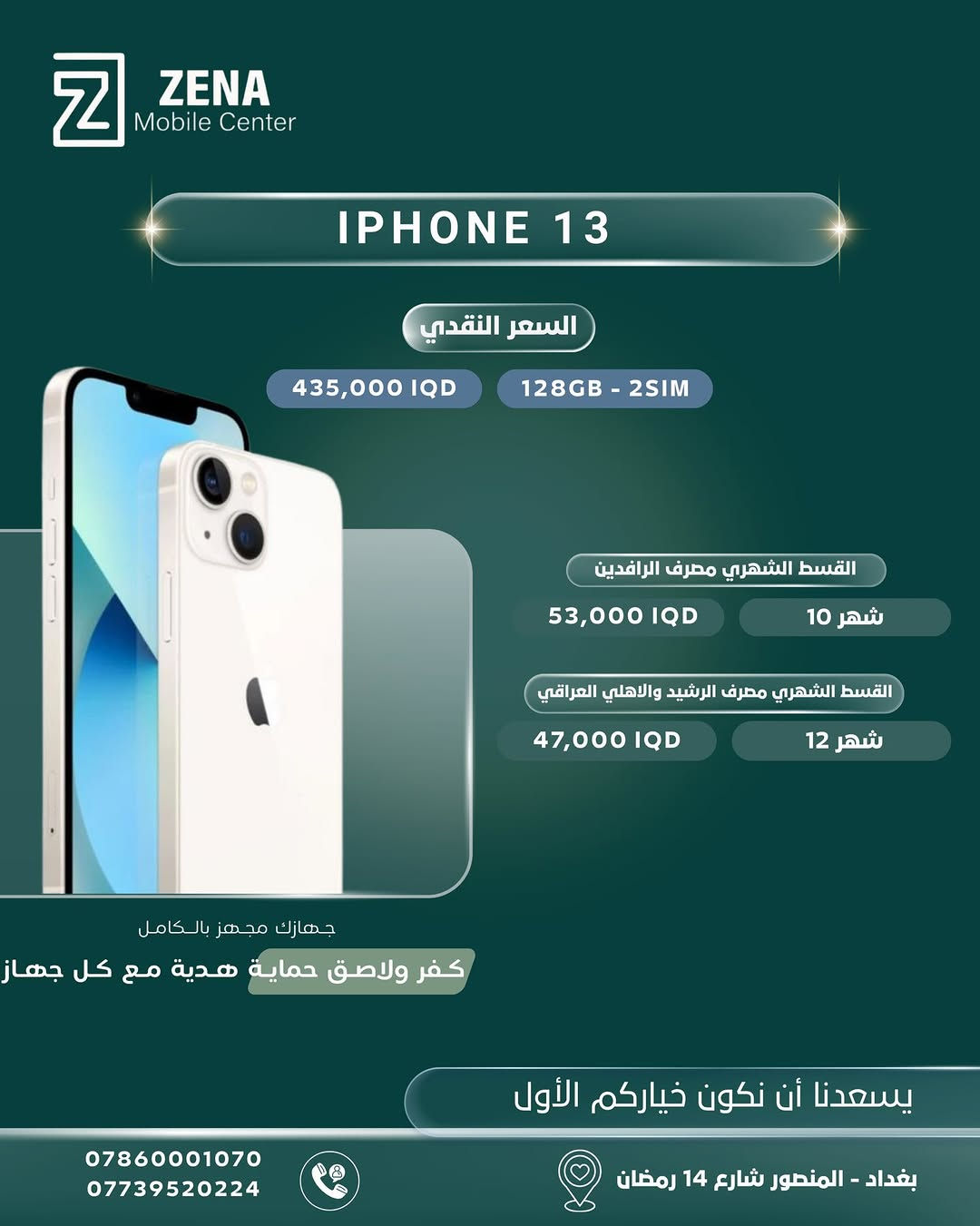 ✨ لأنكم تستحقون الأفضل دائماً، وفّرنا لكم أحدث أجهزة الآيفون الأصلية وبأفضل العروض والخيارات!
تتوفر الأجهزة الآن في Zena Mobile Center، مع إمكانية الشراء نقداً أو بالتقسيط المريح عبر المصارف الرسمية (الرافدين، الرشيد، والأهلي العراقي). 💳
🎁 جهازك مجهز بالكامل:
مع كل جهاز تشتريه، تحصل على كفر ولاصق حماية هدية ليكون هاتفك جاهزاً للاستخدام فوراً!
📍 زورونا في مقرنا:
بغداد - المنصور - شارع 14 رمضان
📞 للحجز والاستفسار، يرجى مراسلة الصفحة أو الاتصال على الأرقام التالية:
 ***********
 ***********
يسعدنا أن نكون خياركم الأول دائماً 🤍

