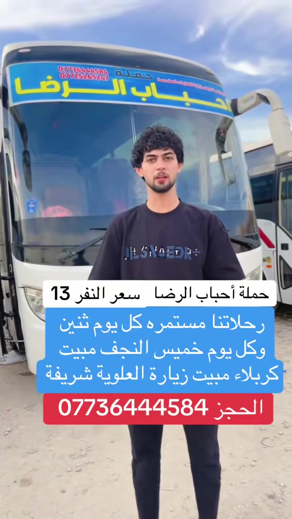 حمله احباب الرضا
رحلتنا كل يوم ثنين وكل يوم خميس  سعر النفر 13
النجف الأشرف مبيت 
كربلاء المقدسة مبيت 
زياره العلويه شريفة 
الحجز ***********
