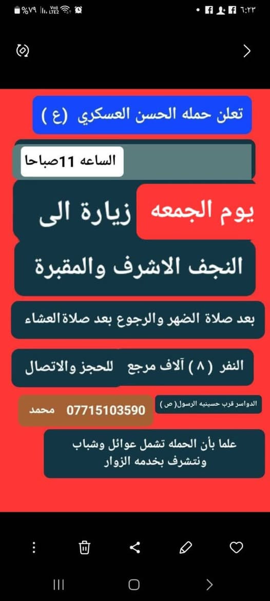 تعلن حمله الحسن العسكري(ع )
 يوم.  الجمعه الجمعة 
 زيارة الى النجف الاشرف والمقبرة
 في الساعه ( ١١  ) صباحا  والرجوع بعد صلاة العشاء النفر  ( ٨ ) الاف مرجع    للحجز
 والاستفسارالاتصال على الرقم أو واتساب 
 ***********     محمد  
  اتصل  تجيك السيارة الى اقرب نقطه
 داله  او التجمع الدواسر قرب حسينيه الرسول(  ص  )ونتشرف بخدمه  الزوار  علما بان الحمله تشمل(( عوائل وشباب ))
