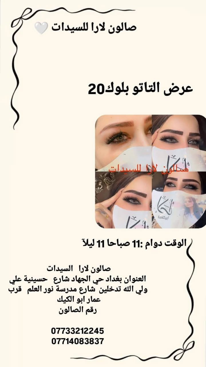 لجمالكِ عنوان.. وباقاتنا مالها مثيل! ✨
لأنكِ تستحقين الدلال، صممنا لكِ باقات تجمع بين العناية والتوفير. اختاري باقتك المفضلة:
فترة محدودة.. احجزي مقعدك الآن وتألقي! 👸
: صالون لارا   السيدات 
العنوان بغداد حي الجهاد المخابرات شارع   حسينية علي ولي الله شارع مدرسة نور العلم   قرب عمار ابو الكيك 
رقم الصالون

***********
***********

الفرع الثاني 

صالون لارا  سبا
العنوان بغداد حي الجهاد المخابرات شارع   حسينية علي وليي الله 
مقابل مدرسة نور العلم   
رقم الصالون

***********
***********
