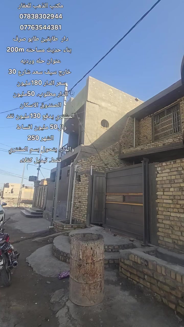 دار طابقين بناء حديث 🏠 طابو صرف مساحه 200 م
 __________________⬇️
العنوان ⬇️
ورديه خارج سيف سعد. شارع. 30 
 __________________⬇️
تفاصيل البناء ⬇️
الطابق الاول ⬇️
استقبال -مطبخ  كلدور. غرفتين نوم مجمع صحيات. داخلي⬇️ وصحيات خارجيه ⬇️
كراج يتسع سياره ⬇️
تفاصيل الطابق الثاني. ⬇️
2غرف. نوم. +مجمع صحيات ⬇️
الموقع / 🏠ورديه خارج سيف سعد. شارع. 30 
عرض الشارع ________10متر 
 __________________ __________________⬇️
للاستفسار ⬇️
اكثر الاتصال على الارقام الموجوده  او مراسلة الصفحه
مكتب الذهب للعقار ورديه خارج. سيف سعد بداية شارع 30
________________⬇️
⭕️لمن يرغب  بيع عقار او شراء مراسله او الاتصال
⭕️عروض تجاريه
⭕️عروض دور حديثه
⭕️قطع اراضي -
***********. 📞    *********** واتساب 
__________
