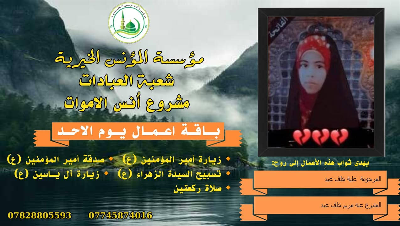 #ادخال_السرور_والنعيم_على_من_انقطع_عمله
#مشروع_أنس_الاموات 
#برنامج( الاعمال الاسبوعية  )

عن النبي صلى الله عليه وآله وسلم أنه قال: "إذا مات ابن آدم انقطع عمله إلا من ثلاث: صدقة جارية، أو علم ينتفع به من بعده، أو ولد صالح يدعو له".

بما أن الموت نوع من الكمال للبشر، فإن الإنسان لا ينفصل بموته عن الدنيا بشكل كامل، بل يبقى له ارتباط ما بالحياة وبالأحياء، بحيث يستفيد من أعمالهم الصالحة الموجهة إليه، 
وهذا الارتباط يبعث الأمل في النفوس، ويترك فينا أثراً تربوياً   كما يفتح لنا آفاقاً للتمكّن من صلة من فاتنا أن نصله في حياته وتعويض ذلك بأعمال صالحة نهديها له حتى بعد وفاته .
من مبدأ الوفاء لمن رحلوا وبقيت آثارهم. تواصل مؤسسة #المؤنس الخيرية   إهداء مجموعة من الاعمال العبادية ثواباً عن المساهمين وامواتهم ضمن مشروع (أُنس الاموات _ نبراس المؤمن )

✍️✍️للاشتراك لطفاً الاتصال بنا وسيزورك مندوبنا لمكان عملك أو سكنك. 
هواتفنا (*********** ) (*********** )

⭕️يذكر أن المؤسسة مستقلة استقلال تام وتهتم  بالشؤون العبادية والخيرية.
