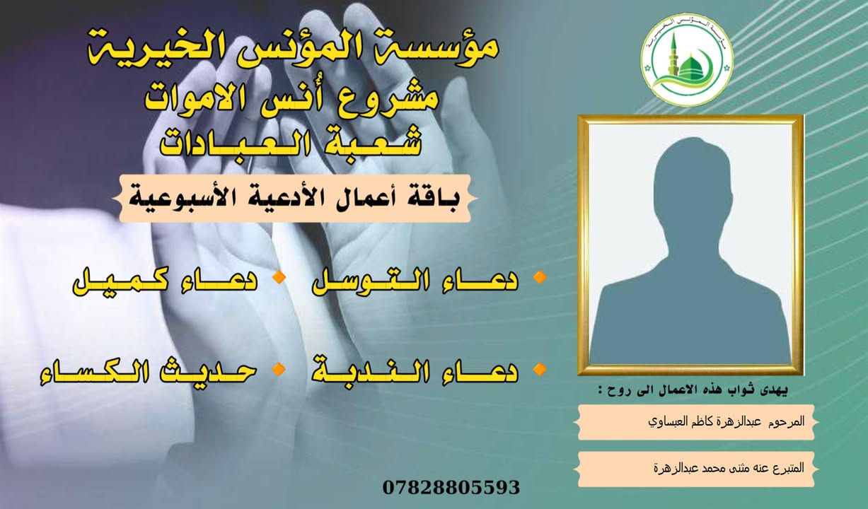 #مشروع_أنس_الاموات
#برنامج (الادعية )

✍️ورد عن النبي (صلى الله عليه واله) ان قال: أرواح المؤمنين تأتي كل جمعة إلى السماء الدنيا بحذاء قبورهم وبيوتهم، وينادي كل واحد منهم بصوت حزين وعين باكية: يا أهلي ويا ولدي ويا أبي ويا أمي ويا أقربائي، اعطفوا علينا يرحمكم الله بدرهم أو بدينار أو برغيف أو بكسوة ، يكسوكم الله من لباس الجنة.. ثم بكى النبي (ص) وبكينا معه، فلم يستطيع النبي (ص) أن يتكلم من كثرة بكائه، ثم قال (ص): أولئك إخوانكم في الدين فصاروا تراباً رميماً بعد السرور والنعيم، فينادون بالويل والثبور على أنفسهم يقولون: يا ويلنا!.. لو أتفقنا ما كان في أيدينا في طاعة الله ورضائه، ما كنا نحتاج إليكم.. فيرجعون بحسرة وندامة، وينادون أسرعوا بصدقة الأموات.
____
#وفاء لمن غابوا عن الأبصار ولم يكُونوا في حياتنا شيئاً عابراً لننساهم بهذهِ السلاسة وكأنهم لم يكونوا يوماً، لم يكُونوا حلماً عابراً، هؤلاء هم من دمعت أعيننا لأجلهم هؤلاء هم من رُسمت ضحكاتنا في وجودهم وهؤلاء هم من سجدنا ندعو الله ألا يفارقونا يوماً، بسماتهم كانت شفاءً للنفس . ومن منطلق الوفاء تستمر مؤسسة #المؤنس الخيرية ببرنامجها العبادي  ( الادعية )  ثواباً عن المساهمين وامواتهم ضمن مشروع (أنس الاموات _ نبراس المؤمن ) 

للاشتراك لطفاً الاتصال بنا وسيتم زيارتك من قبل مندوبنا لمكان عملك او سكنك .
📞(***********) 
📞(***********) 

يذكر أن المؤسسة مستقلة استقلال تام وتهتم بالشؤون  العبادية والخيرية والانسانية.
