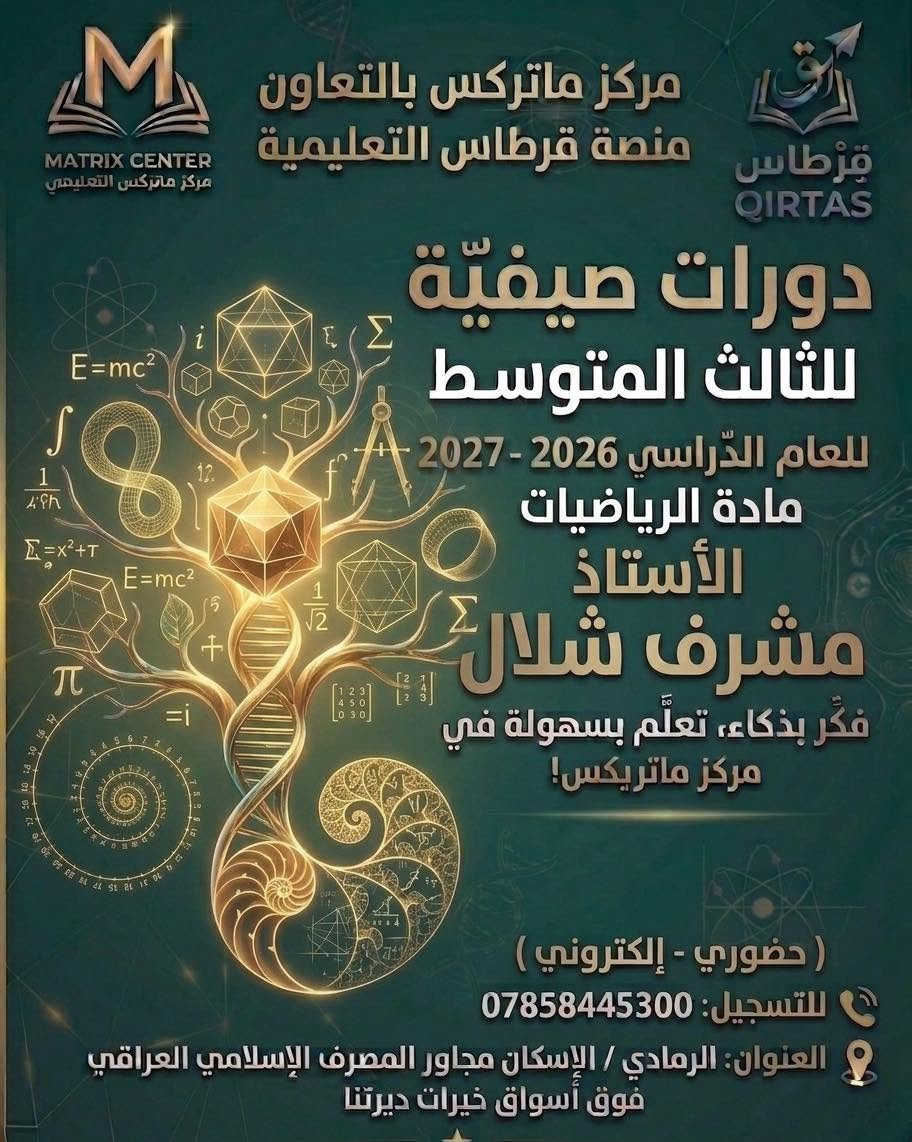 🚀 رحلة التميز والنجاح في الثالث المتوسط تبدأ الآن! 🚀

إلى كل عائلة تبحث عن مستقبل أبنائها وضمان تفوقهم، وإلى طلابنا الأبطال الطامحين لأعلى الدرجات.. يعلن مركز ماتركس التعليمي بالتعاون مع منصة قرطاس التعليمية عن فتح باب التسجيل في الدورات الصيفية لطلاب الثالث المتوسط للعام الدراسي 2026 - 2027.

نضع بين أيديكم نخبة من أقوى وأفضل الأساتذة على مستوى المحافظة، ممن يمتلكون الخبرة والكفاءة لتبسيط المناهج وضمان الفهم الكامل والدرجات الكاملة بإذن الله:

✨ كادر التميز لدرجة الإعفاء والنجاح الباهر: ✨

🔹 الأستاذ فراس جمال – عبقري اللغة العربية 🖋️

🔹 الأستاذ محمد الراوي – خبير اللغة الإنكليزية 🇬🇧

🔹 الأستاذ مشرف شلال – عملاق مادة الرياضيات 📐

🔹 الأستاذ مصطفى المولى – مبدع مادة الكيمياء 🧪

🔹 الأستاذ عمار جمعة – متميز مادة الفيزياء ⚡

🔹 الأستاذة ندى هشام – متألقة مادة الأحياء 🧬

🎁 عرض التفوق الخاص (لأولياء الأمور والطلاب):
لأننا نهتم بتخفيف العبء عن كاهل عوائلنا الكريمة ودعم طموح طلابنا، يقدم لكم المركز خصماً خاصاً وحصرياً بقيمة 10% من المبلغ الإجمالي عند التسجيل في (4) مواد أو أكثر!

💡 لماذا تختار مركز ماتركس؟

شرح منهجي مبسط وذكي يتماشى مع النمط الوزاري.

متابعة مستمرة وامتحانات دورية لضمان تطور مستوى الطالب.

بيئة تعليمية مثالية تُحفز على الإبداع والدراسة بدون تعقيد.

فكر بذكاء.. تعلّم بسهولة في مركز ماتركس! 🎓✨

📞 للتسجيل والاستفسار:
تواصلوا معنا عبر الرقم: ***********
📍 العنوان: الرمادي / الإسكان - مجاور المصرف الإسلامي العراقي (فوق أسواق خيرات ديرتنا).

المقاعد محدودة جداً.. سارعوا بحجز مقعدكم نحو التفوق!
